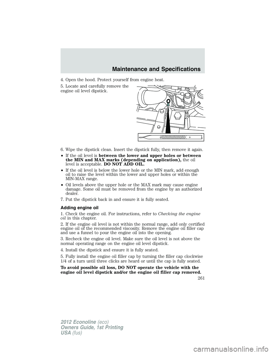 FORD E450 2012  Owners Manual 4. Open the hood. Protect yourself from engine heat.
5. Locate and carefully remove the
engine oil level dipstick.
6. Wipe the dipstick clean. Insert the dipstick fully, then remove it again.
•If th
