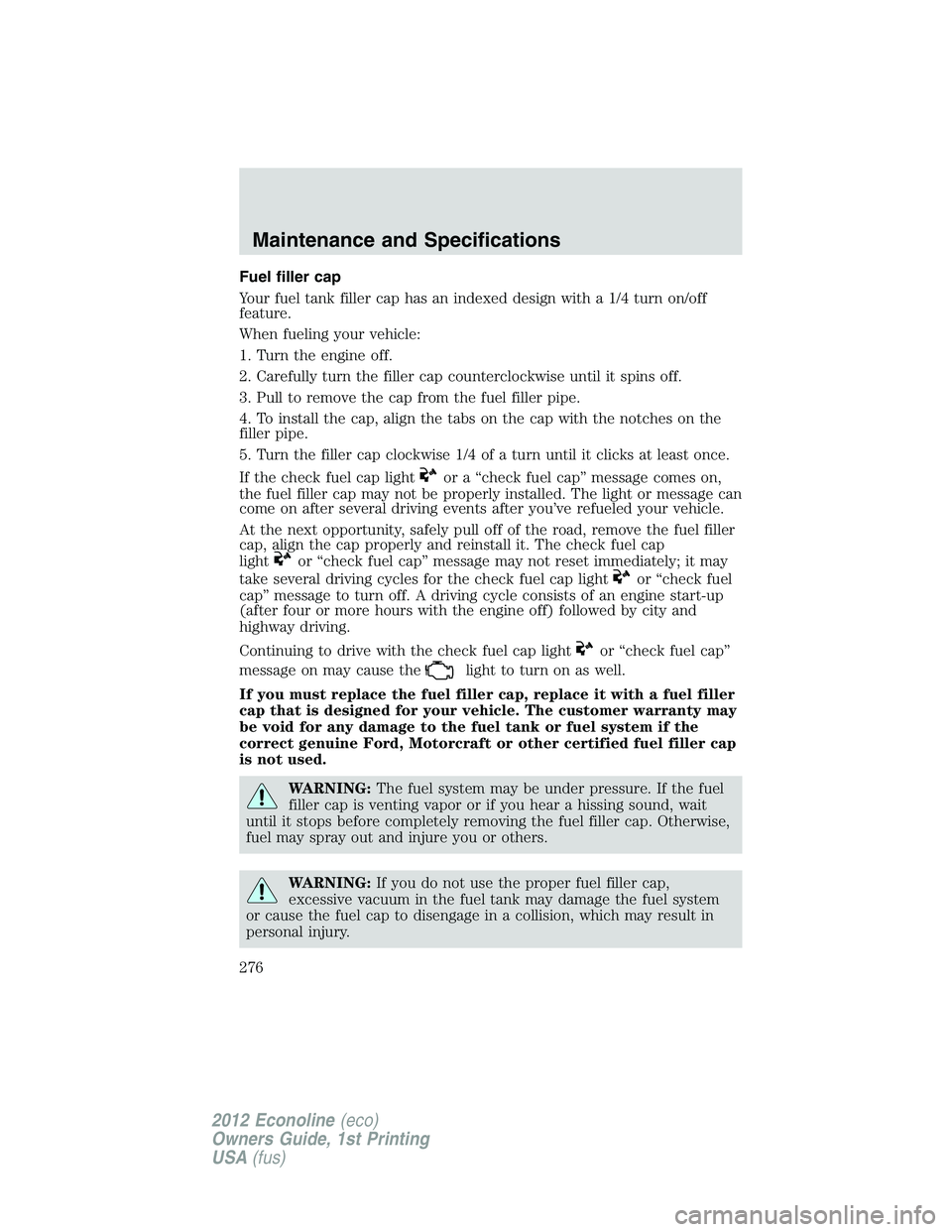 FORD E450 2012 Owners Manual Fuel filler cap
Your fuel tank filler cap has an indexed design with a 1/4 turn on/off
feature.
When fueling your vehicle:
1. Turn the engine off.
2. Carefully turn the filler cap counterclockwise unt FORD E450 2012 Owners Manual Fuel filler cap
Your fuel tank filler cap has an indexed design with a 1/4 turn on/off
feature.
When fueling your vehicle:
1. Turn the engine off.
2. Carefully turn the filler cap counterclockwise unt