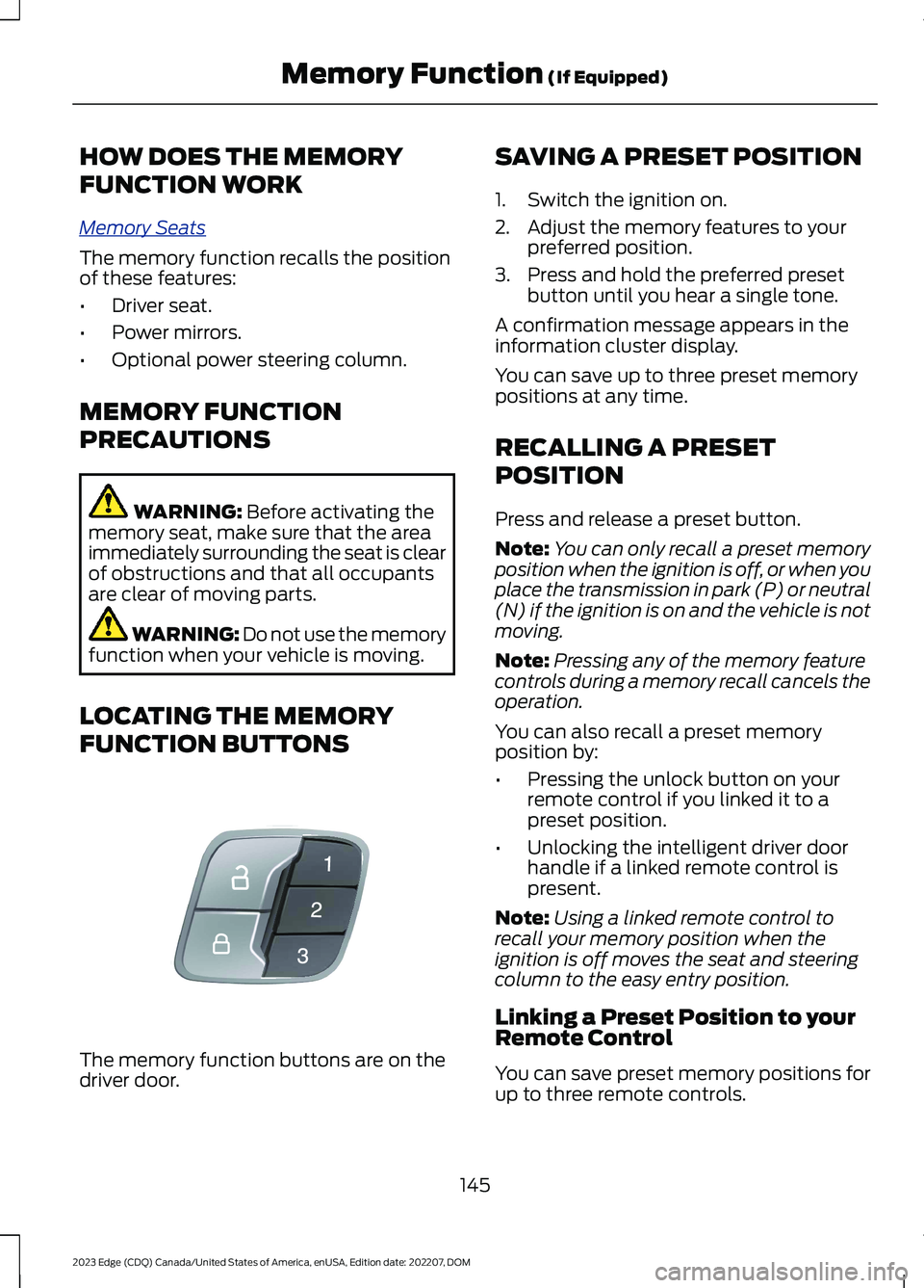 FORD EDGE 2023 Owners Guide HOW DOES THE MEMORY
FUNCTION WORK
Memory Seats
The memory function recalls the positionof these features:
•Driver seat.
•Power mirrors.
•Optional power steering column.
MEMORY FUNCTION
PRECAUTIO FORD EDGE 2023 Owners Guide HOW DOES THE MEMORY
FUNCTION WORK
Memory Seats
The memory function recalls the positionof these features:
•Driver seat.
•Power mirrors.
•Optional power steering column.
MEMORY FUNCTION
PRECAUTIO