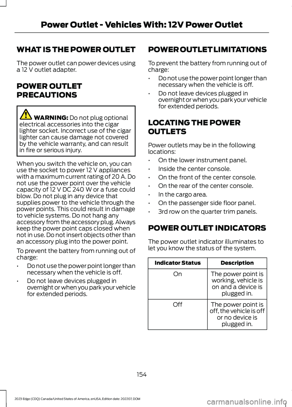 FORD EDGE 2023 Owners Manual WHAT IS THE POWER OUTLET
The power outlet can power devices usinga 12 V outlet adapter.
POWER OUTLET
PRECAUTIONS
WARNING: Do not plug optionalelectrical accessories into the cigarlighter socket. Incor FORD EDGE 2023 Owners Manual WHAT IS THE POWER OUTLET
The power outlet can power devices usinga 12 V outlet adapter.
POWER OUTLET
PRECAUTIONS
WARNING: Do not plug optionalelectrical accessories into the cigarlighter socket. Incor