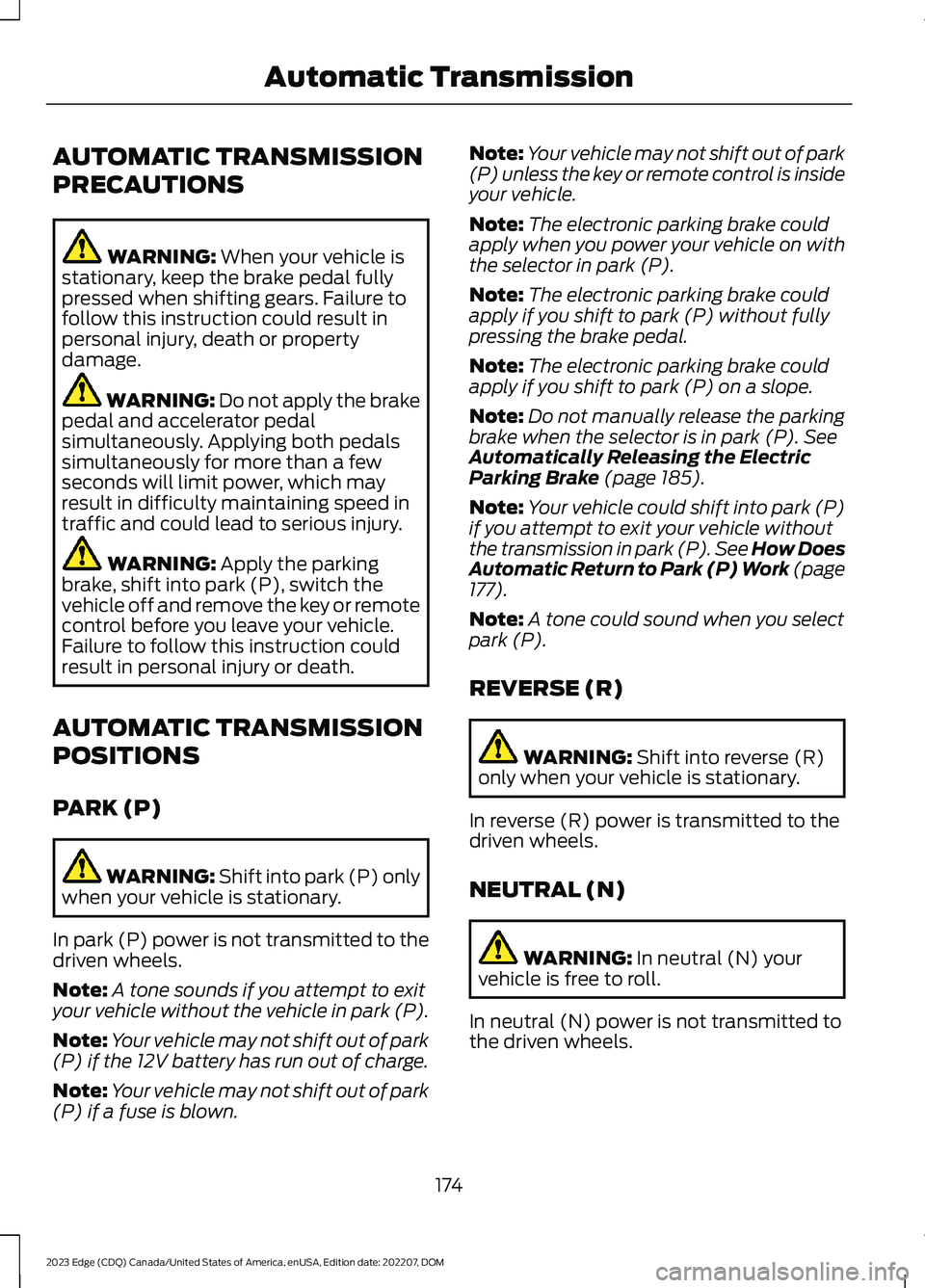 FORD EDGE 2023 Owners Guide AUTOMATIC TRANSMISSION
PRECAUTIONS
WARNING: When your vehicle isstationary, keep the brake pedal fullypressed when shifting gears. Failure tofollow this instruction could result inpersonal injury, dea FORD EDGE 2023 Owners Guide AUTOMATIC TRANSMISSION
PRECAUTIONS
WARNING: When your vehicle isstationary, keep the brake pedal fullypressed when shifting gears. Failure tofollow this instruction could result inpersonal injury, dea