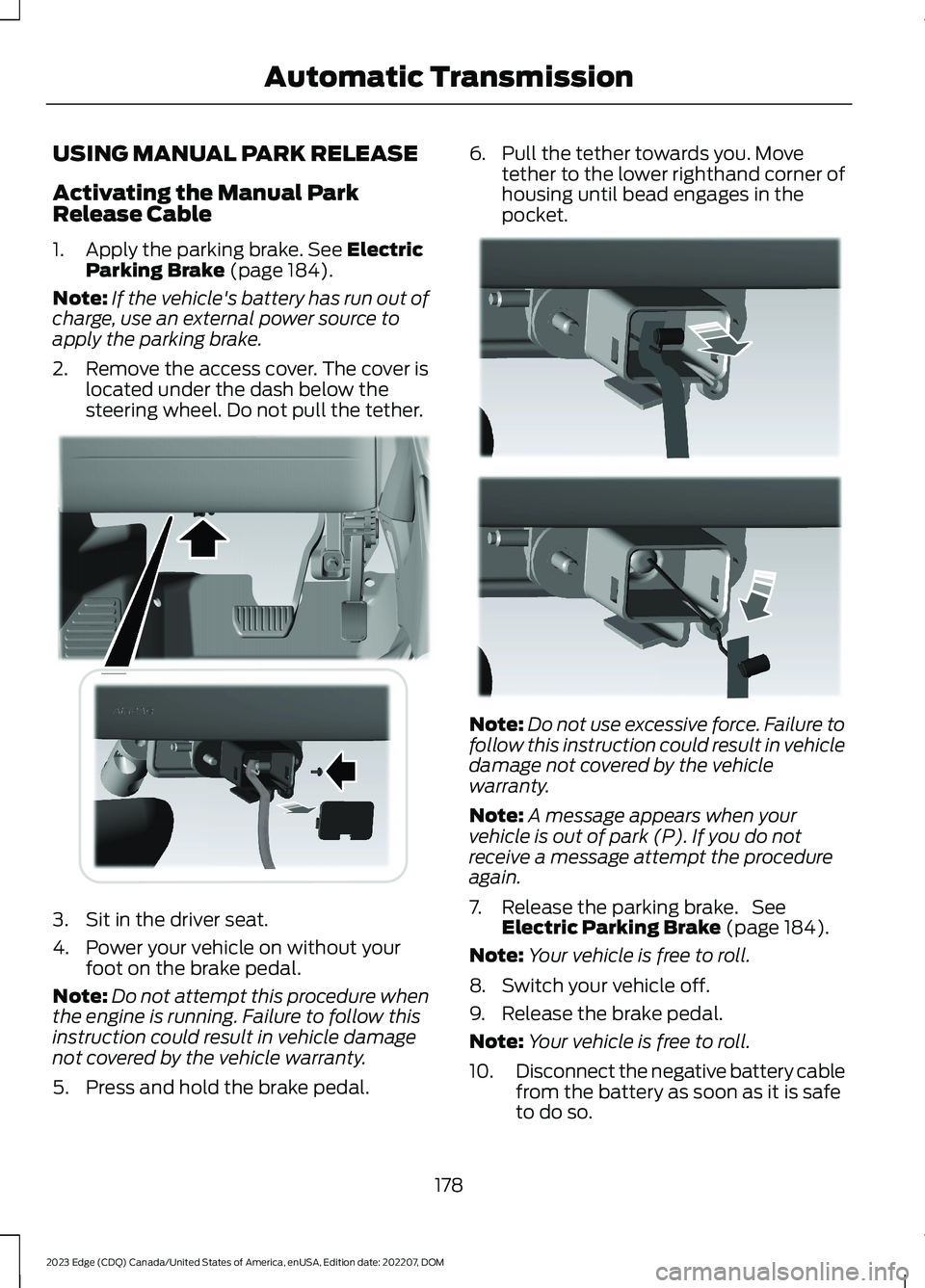 FORD EDGE 2023 Owners Manual USING MANUAL PARK RELEASE
Activating the Manual ParkRelease Cable
1.Apply the parking brake. See ElectricParking Brake (page 184).
Note:If the vehicle's battery has run out ofcharge, use an extern FORD EDGE 2023 Owners Manual USING MANUAL PARK RELEASE
Activating the Manual ParkRelease Cable
1.Apply the parking brake. See ElectricParking Brake (page 184).
Note:If the vehicle's battery has run out ofcharge, use an extern
