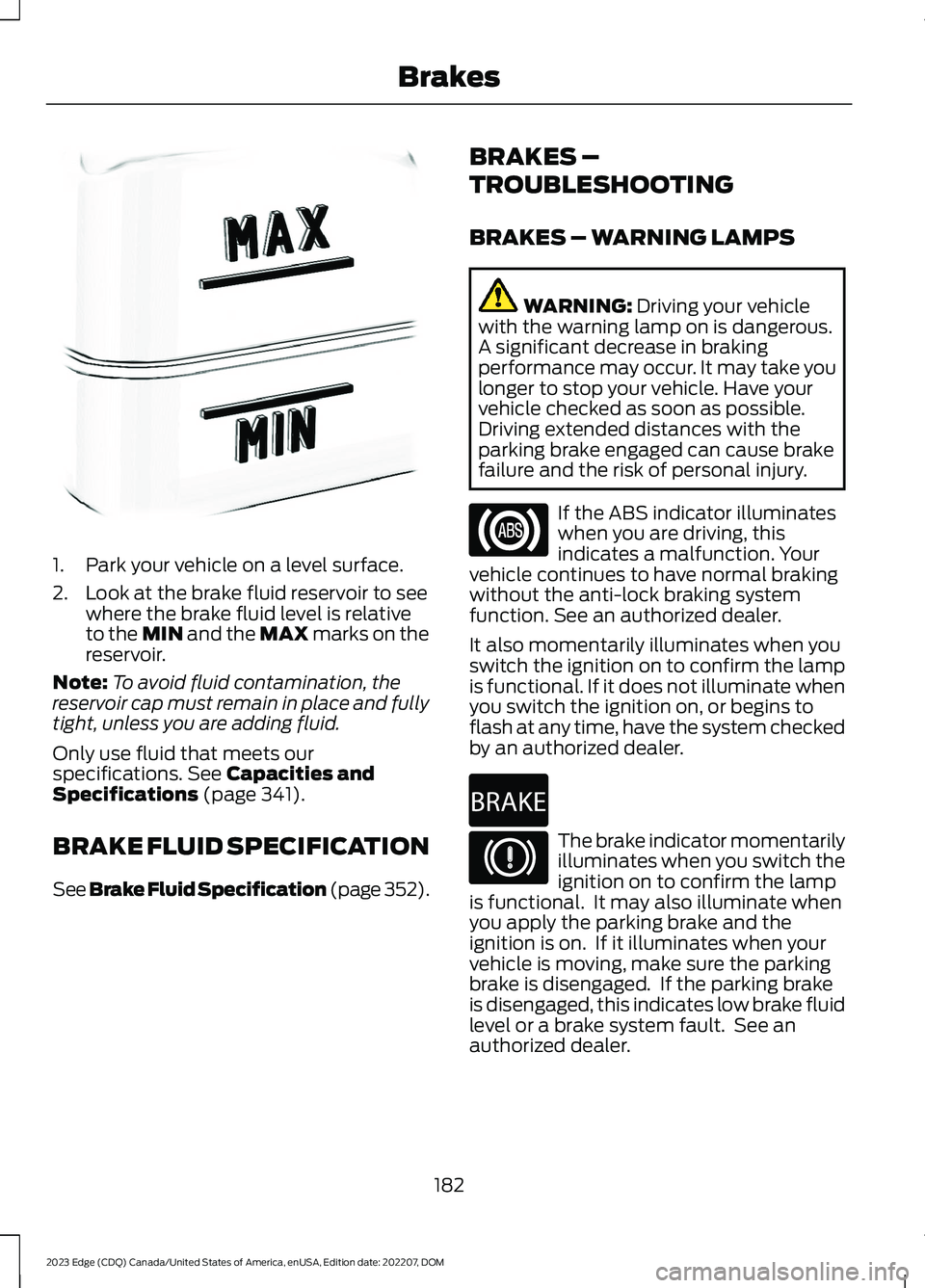 FORD EDGE 2023 Owners Guide 1.Park your vehicle on a level surface.
2.Look at the brake fluid reservoir to seewhere the brake fluid level is relativeto the MIN and the MAX marks on thereservoir.
Note:To avoid fluid contamination FORD EDGE 2023 Owners Guide 1.Park your vehicle on a level surface.
2.Look at the brake fluid reservoir to seewhere the brake fluid level is relativeto the MIN and the MAX marks on thereservoir.
Note:To avoid fluid contamination
