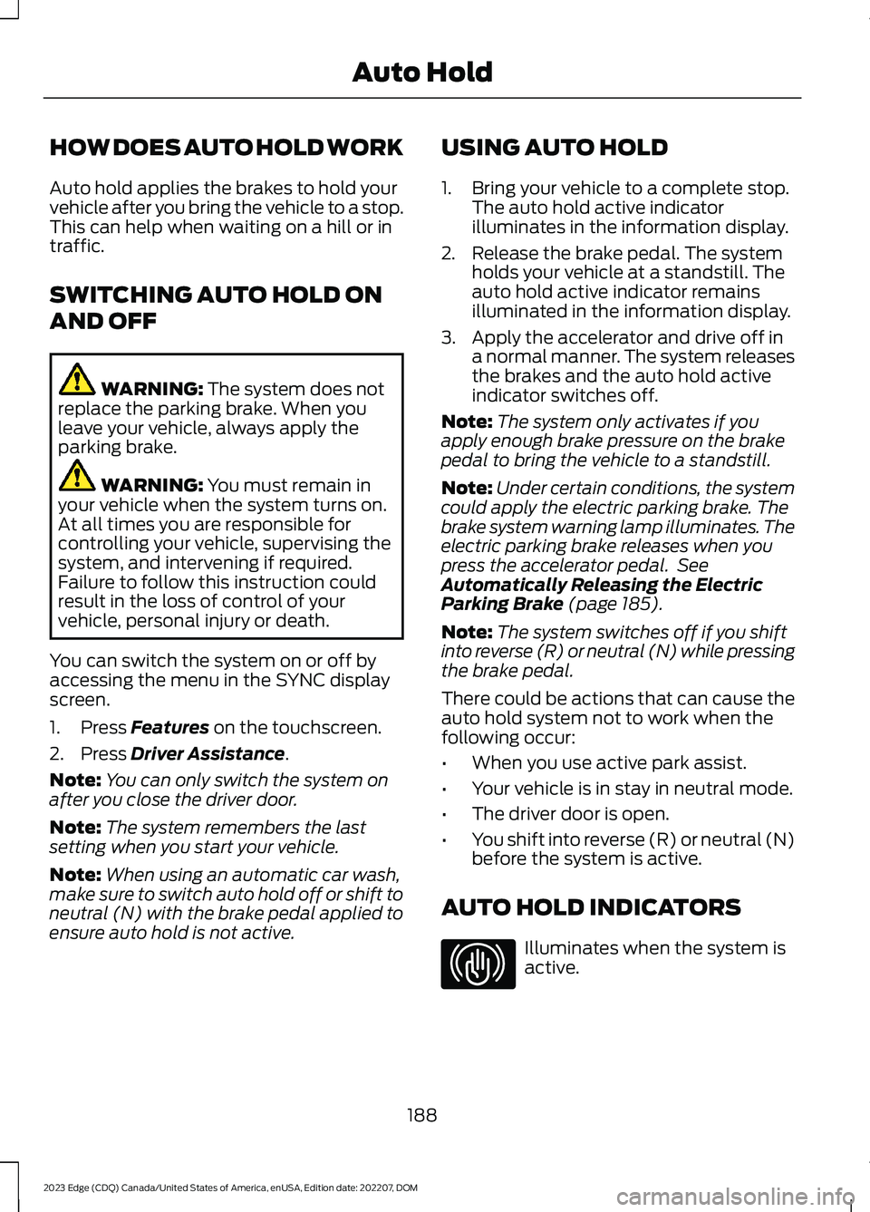 FORD EDGE 2023 Service Manual HOW DOES AUTO HOLD WORK
Auto hold applies the brakes to hold yourvehicle after you bring the vehicle to a stop.This can help when waiting on a hill or intraffic.
SWITCHING AUTO HOLD ON
AND OFF
WARNING FORD EDGE 2023 Service Manual HOW DOES AUTO HOLD WORK
Auto hold applies the brakes to hold yourvehicle after you bring the vehicle to a stop.This can help when waiting on a hill or intraffic.
SWITCHING AUTO HOLD ON
AND OFF
WARNING