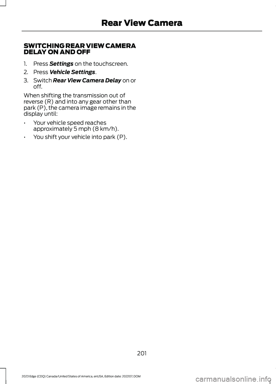 FORD EDGE 2023 Service Manual SWITCHING REAR VIEW CAMERADELAY ON AND OFF
1.Press Settings on the touchscreen.
2.Press Vehicle Settings.
3.Switch Rear View Camera Delay on oroff.
When shifting the transmission out ofreverse (R) and FORD EDGE 2023 Service Manual SWITCHING REAR VIEW CAMERADELAY ON AND OFF
1.Press Settings on the touchscreen.
2.Press Vehicle Settings.
3.Switch Rear View Camera Delay on oroff.
When shifting the transmission out ofreverse (R) and