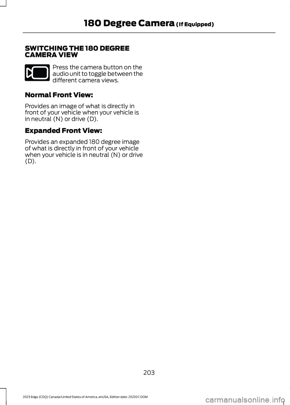 FORD EDGE 2023 Owners Manual SWITCHING THE 180 DEGREECAMERA VIEW
Press the camera button on theaudio unit to toggle between thedifferent camera views.
Normal Front View:
Provides an image of what is directly infront of your vehic FORD EDGE 2023 Owners Manual SWITCHING THE 180 DEGREECAMERA VIEW
Press the camera button on theaudio unit to toggle between thedifferent camera views.
Normal Front View:
Provides an image of what is directly infront of your vehic