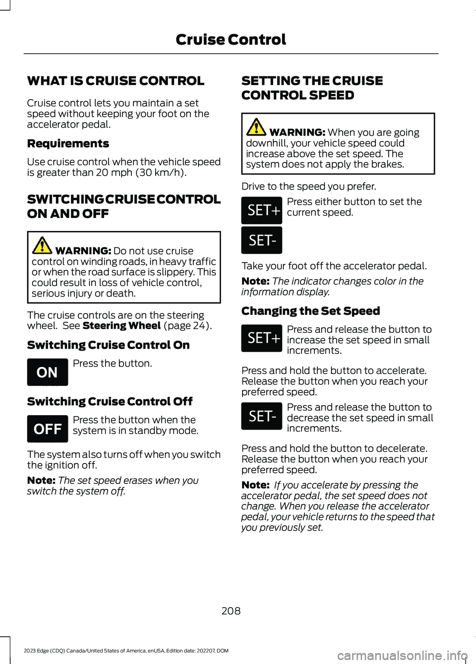 FORD EDGE 2023 Service Manual WHAT IS CRUISE CONTROL
Cruise control lets you maintain a setspeed without keeping your foot on theaccelerator pedal.
Requirements
Use cruise control when the vehicle speedis greater than 20 mph (30 k FORD EDGE 2023 Service Manual WHAT IS CRUISE CONTROL
Cruise control lets you maintain a setspeed without keeping your foot on theaccelerator pedal.
Requirements
Use cruise control when the vehicle speedis greater than 20 mph (30 k