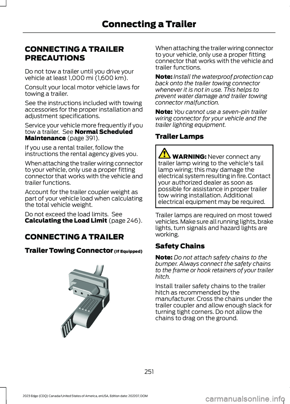 FORD EDGE 2023 Owners Manual CONNECTING A TRAILER
PRECAUTIONS
Do not tow a trailer until you drive yourvehicle at least 1,000 mi (1,600 km).
Consult your local motor vehicle laws fortowing a trailer.
See the instructions included FORD EDGE 2023 Owners Manual CONNECTING A TRAILER
PRECAUTIONS
Do not tow a trailer until you drive yourvehicle at least 1,000 mi (1,600 km).
Consult your local motor vehicle laws fortowing a trailer.
See the instructions included
