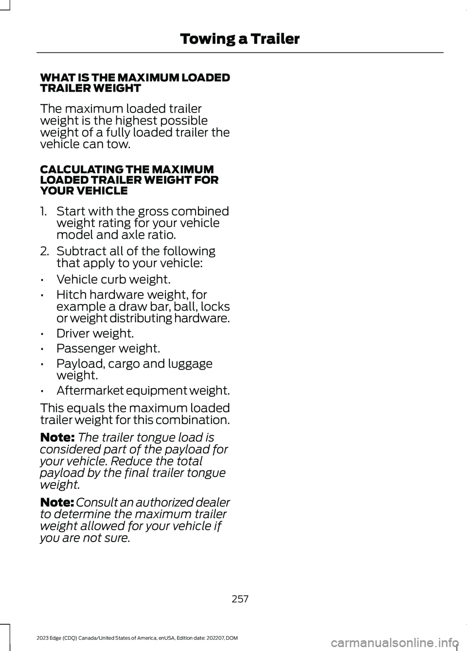 FORD EDGE 2023 Owners Manual WHAT IS THE MAXIMUM LOADEDTRAILER WEIGHT
The maximum loaded trailerweight is the highest possibleweight of a fully loaded trailer thevehicle can tow.
CALCULATING THE MAXIMUMLOADED TRAILER WEIGHT FORYO FORD EDGE 2023 Owners Manual WHAT IS THE MAXIMUM LOADEDTRAILER WEIGHT
The maximum loaded trailerweight is the highest possibleweight of a fully loaded trailer thevehicle can tow.
CALCULATING THE MAXIMUMLOADED TRAILER WEIGHT FORYO