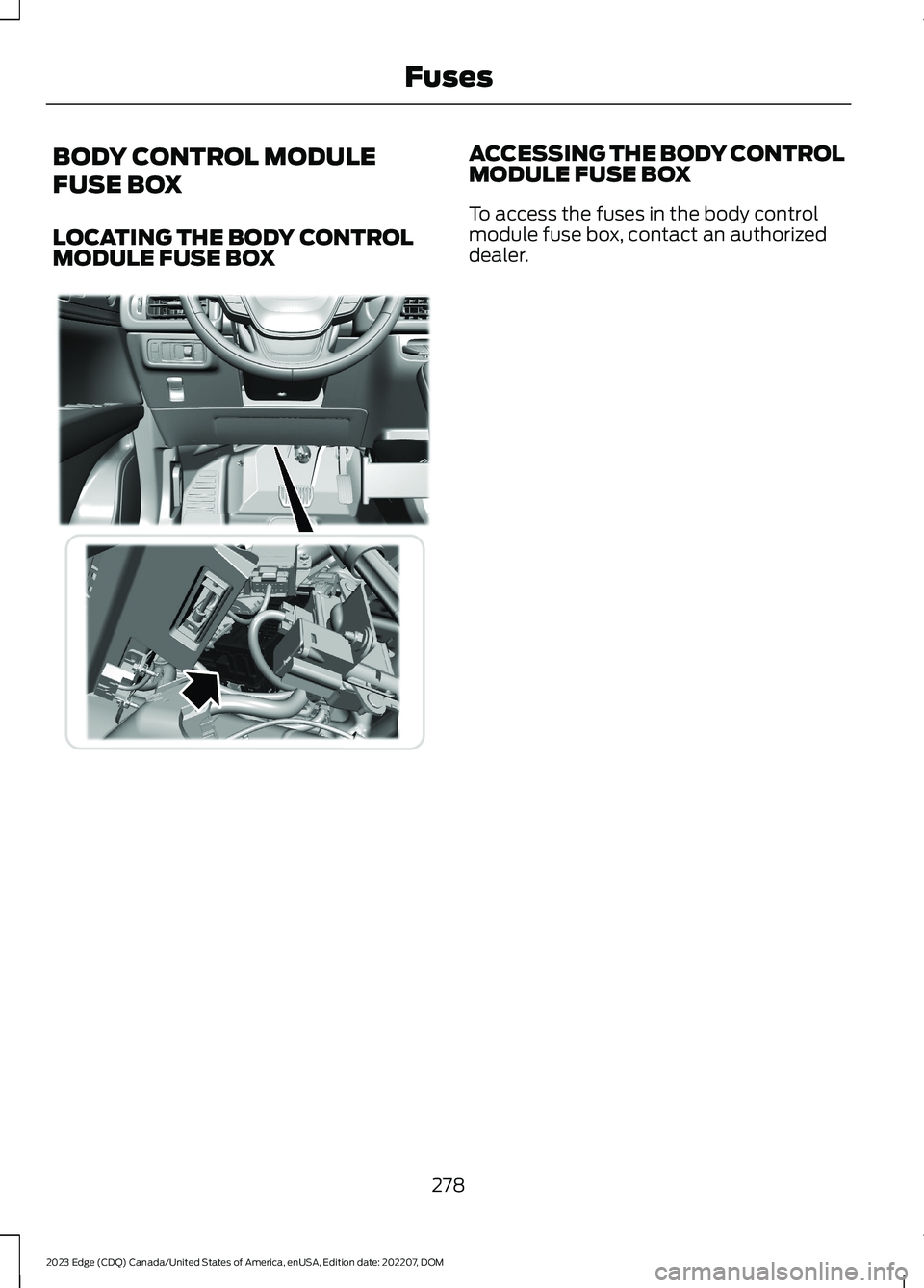 FORD EDGE 2023 Owners Manual BODY CONTROL MODULE
FUSE BOX
LOCATING THE BODY CONTROLMODULE FUSE BOX
ACCESSING THE BODY CONTROLMODULE FUSE BOX
To access the fuses in the body controlmodule fuse box, contact an authorizeddealer.
278 FORD EDGE 2023 Owners Manual BODY CONTROL MODULE
FUSE BOX
LOCATING THE BODY CONTROLMODULE FUSE BOX
ACCESSING THE BODY CONTROLMODULE FUSE BOX
To access the fuses in the body controlmodule fuse box, contact an authorizeddealer.
278