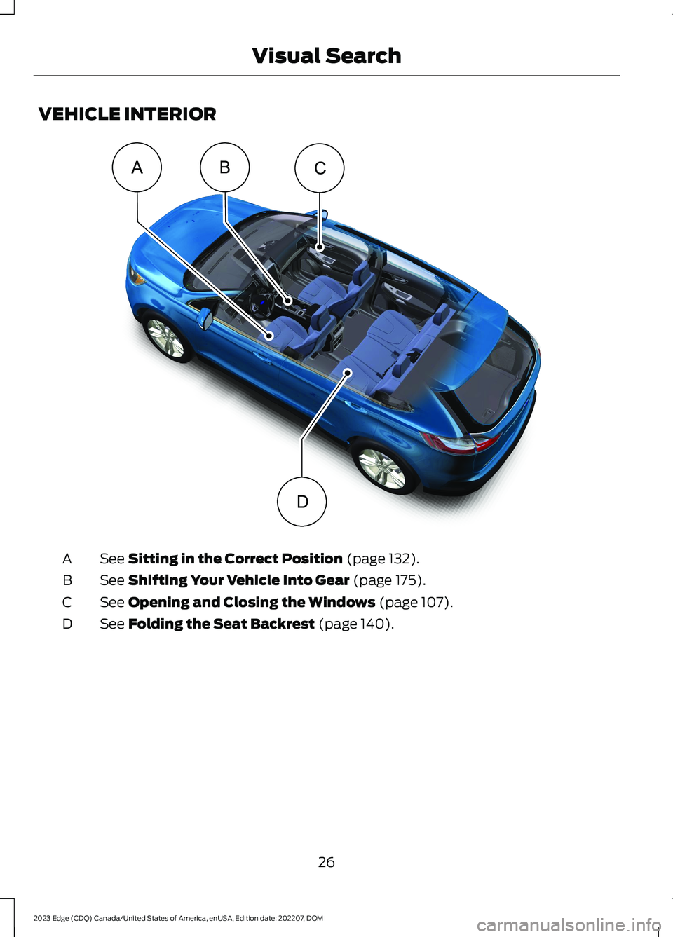 FORD EDGE 2023 Owners Manual VEHICLE INTERIOR
See Sitting in the Correct Position (page 132).A
See Shifting Your Vehicle Into Gear (page 175).B
See Opening and Closing the Windows (page 107).C
See Folding the Seat Backrest (page FORD EDGE 2023 Owners Manual VEHICLE INTERIOR
See Sitting in the Correct Position (page 132).A
See Shifting Your Vehicle Into Gear (page 175).B
See Opening and Closing the Windows (page 107).C
See Folding the Seat Backrest (page