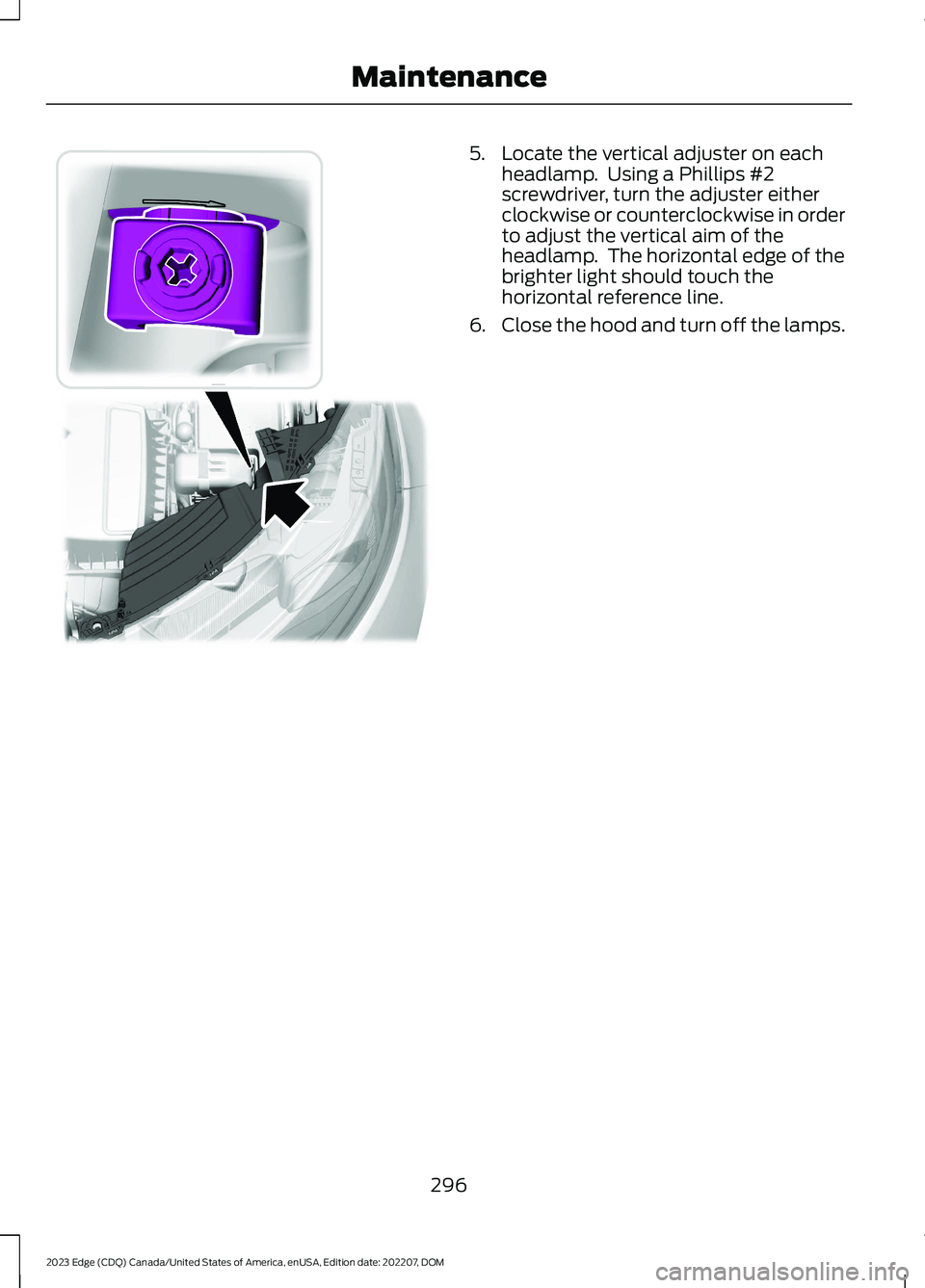 FORD EDGE 2023 User Guide 5.Locate the vertical adjuster on eachheadlamp. Using a Phillips #2screwdriver, turn the adjuster eitherclockwise or counterclockwise in orderto adjust the vertical aim of theheadlamp. The horizonta FORD EDGE 2023 User Guide 5.Locate the vertical adjuster on eachheadlamp. Using a Phillips #2screwdriver, turn the adjuster eitherclockwise or counterclockwise in orderto adjust the vertical aim of theheadlamp. The horizonta