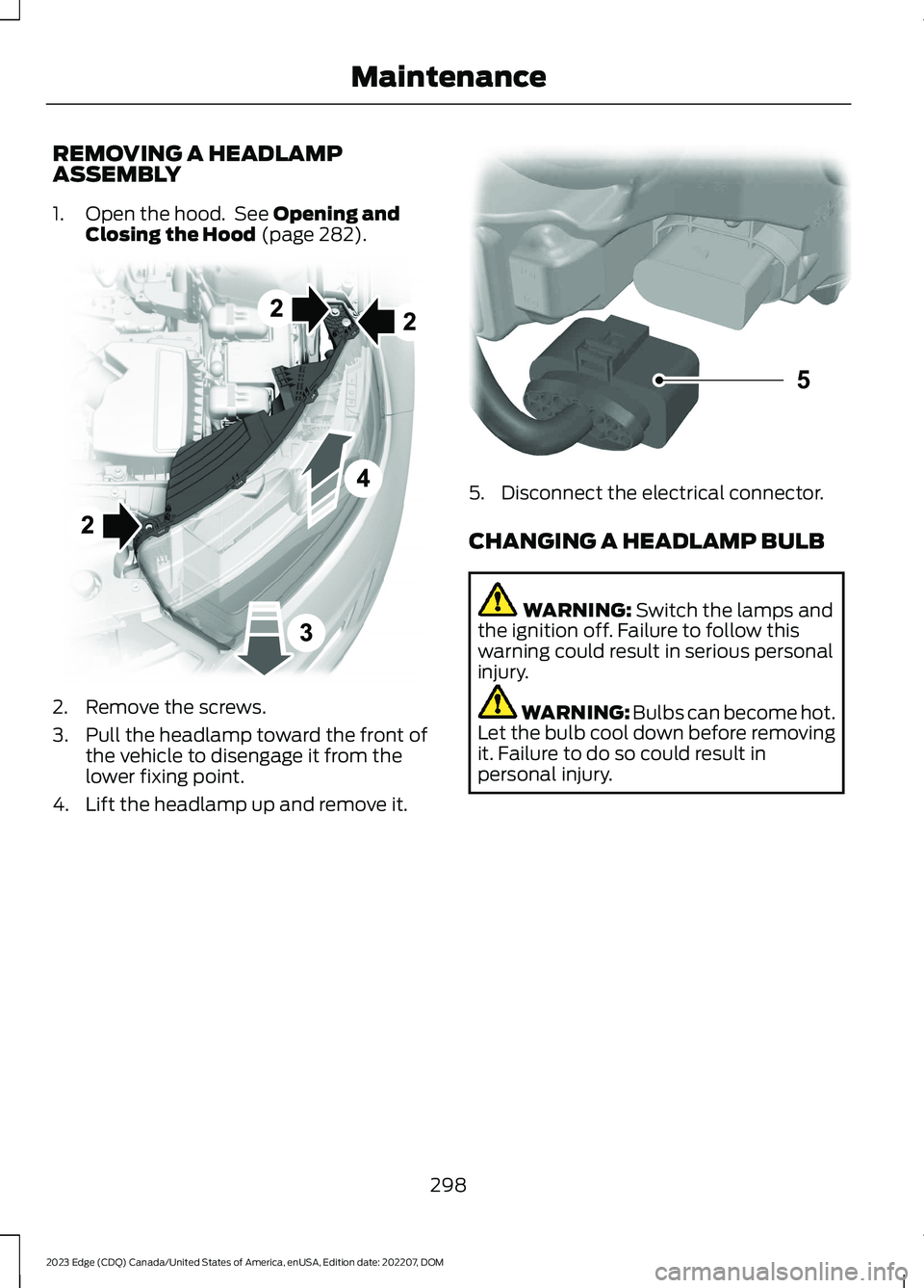 FORD EDGE 2023 User Guide REMOVING A HEADLAMPASSEMBLY
1.Open the hood. See Opening andClosing the Hood (page 282).
2.Remove the screws.
3.Pull the headlamp toward the front ofthe vehicle to disengage it from thelower fixing po FORD EDGE 2023 User Guide REMOVING A HEADLAMPASSEMBLY
1.Open the hood. See Opening andClosing the Hood (page 282).
2.Remove the screws.
3.Pull the headlamp toward the front ofthe vehicle to disengage it from thelower fixing po