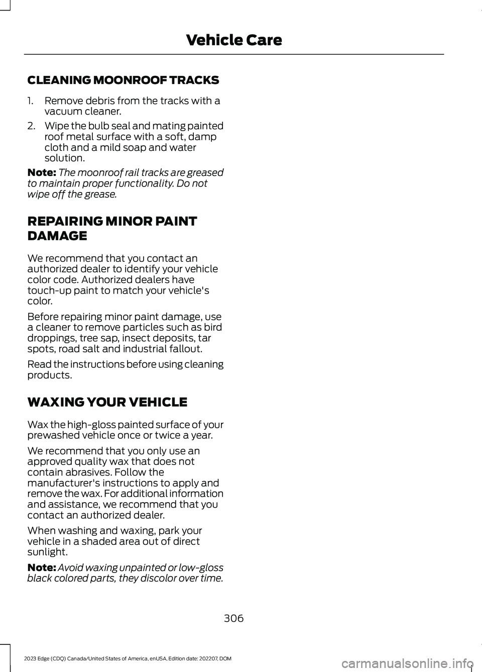 FORD EDGE 2023 Owners Manual CLEANING MOONROOF TRACKS
1.Remove debris from the tracks with avacuum cleaner.
2.Wipe the bulb seal and mating paintedroof metal surface with a soft, dampcloth and a mild soap and watersolution.
Note: FORD EDGE 2023 Owners Manual CLEANING MOONROOF TRACKS
1.Remove debris from the tracks with avacuum cleaner.
2.Wipe the bulb seal and mating paintedroof metal surface with a soft, dampcloth and a mild soap and watersolution.
Note: