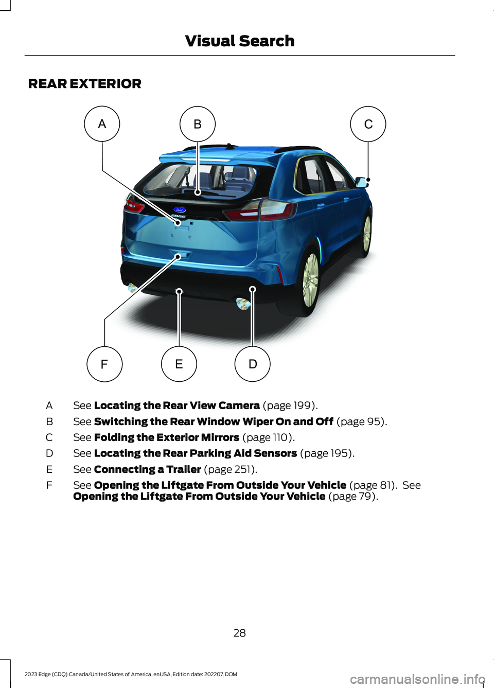 FORD EDGE 2023 Owners Manual REAR EXTERIOR
See Locating the Rear View Camera (page 199).A
See Switching the Rear Window Wiper On and Off (page 95).B
See Folding the Exterior Mirrors (page 110).C
See Locating the Rear Parking Aid FORD EDGE 2023 Owners Manual REAR EXTERIOR
See Locating the Rear View Camera (page 199).A
See Switching the Rear Window Wiper On and Off (page 95).B
See Folding the Exterior Mirrors (page 110).C
See Locating the Rear Parking Aid