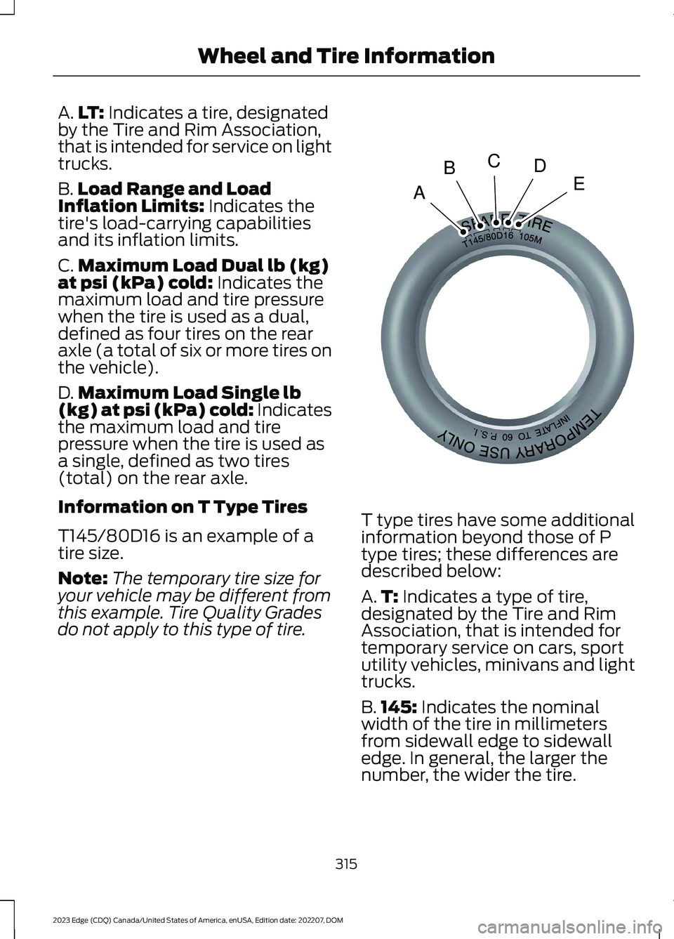FORD EDGE 2023 Owners Manual A.LT: Indicates a tire, designatedby the Tire and Rim Association,that is intended for service on lighttrucks.
B.Load Range and LoadInflation Limits: Indicates thetire's load-carrying capabilities FORD EDGE 2023 Owners Manual A.LT: Indicates a tire, designatedby the Tire and Rim Association,that is intended for service on lighttrucks.
B.Load Range and LoadInflation Limits: Indicates thetire's load-carrying capabilities