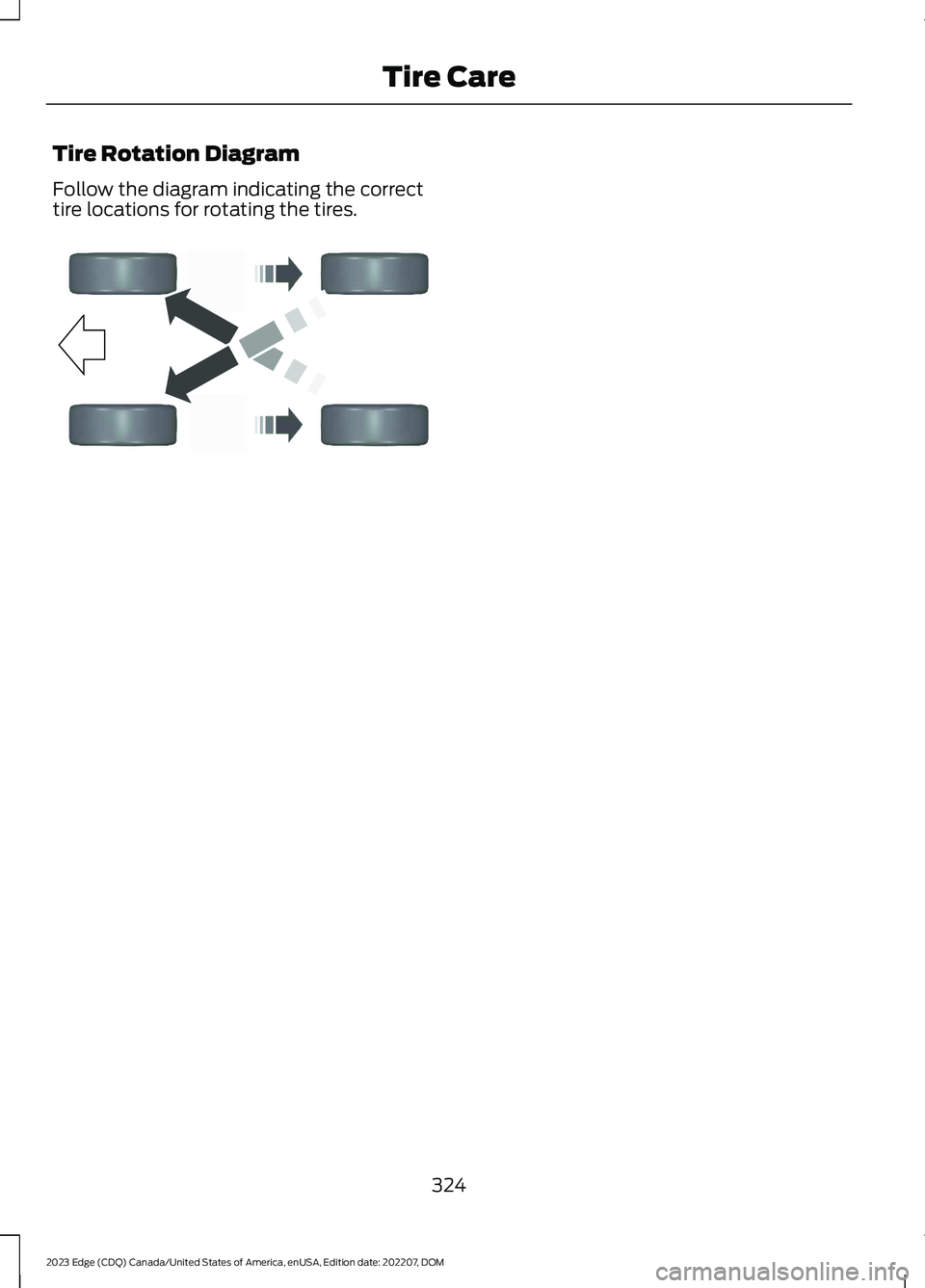 FORD EDGE 2023 Owners Manual Tire Rotation Diagram
Follow the diagram indicating the correcttire locations for rotating the tires.
324
2023 Edge (CDQ) Canada/United States of America, enUSA, Edition date: 202207, DOMTire CareE142 FORD EDGE 2023 Owners Manual Tire Rotation Diagram
Follow the diagram indicating the correcttire locations for rotating the tires.
324
2023 Edge (CDQ) Canada/United States of America, enUSA, Edition date: 202207, DOMTire CareE142