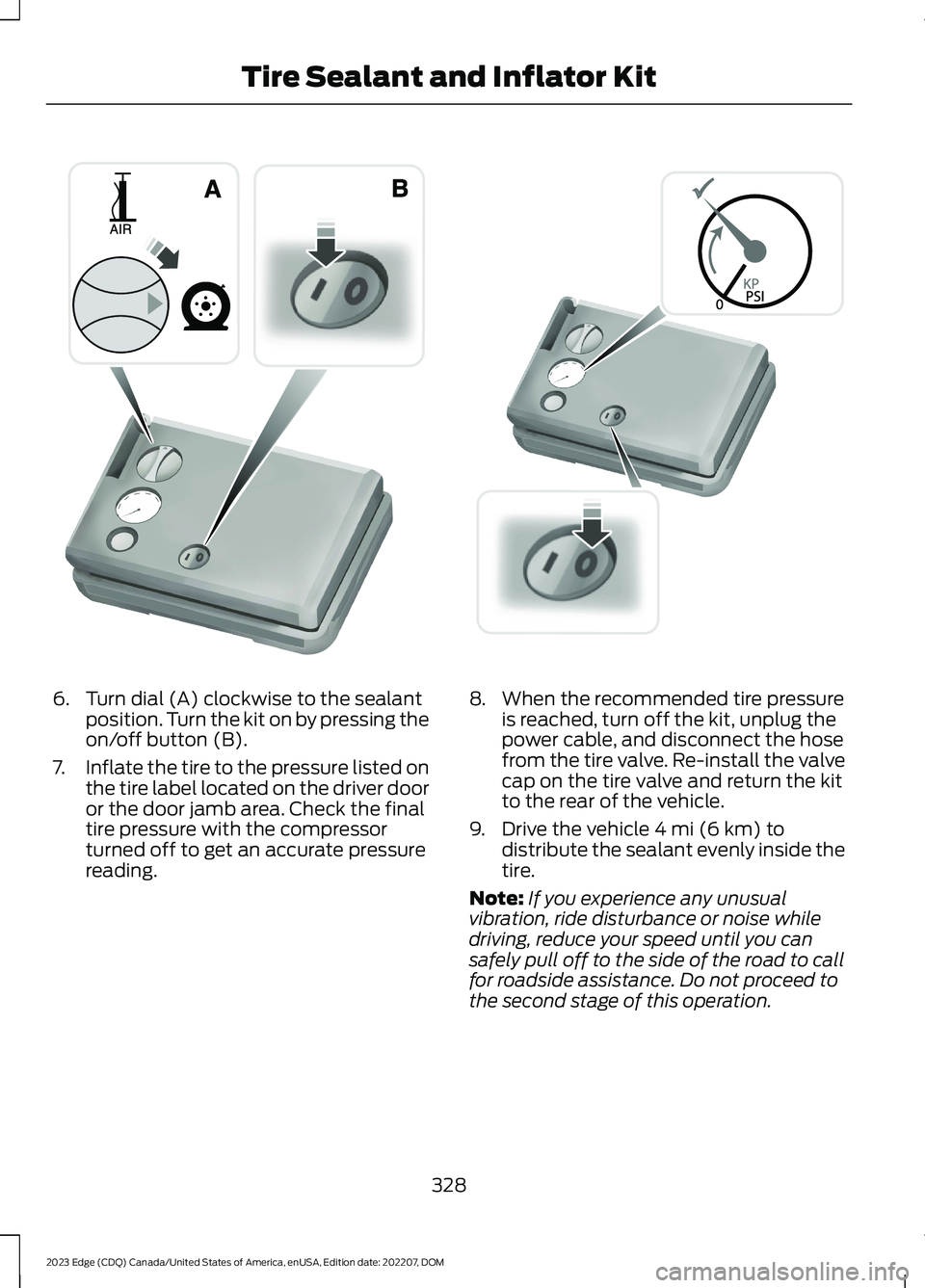 FORD EDGE 2023 Owners Manual 6.Turn dial (A) clockwise to the sealantposition. Turn the kit on by pressing theon/off button (B).
7.Inflate the tire to the pressure listed onthe tire label located on the driver dooror the door jam FORD EDGE 2023 Owners Manual 6.Turn dial (A) clockwise to the sealantposition. Turn the kit on by pressing theon/off button (B).
7.Inflate the tire to the pressure listed onthe tire label located on the driver dooror the door jam