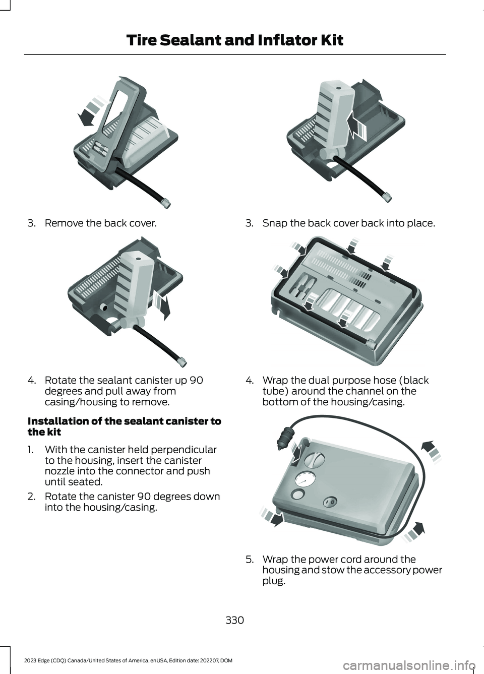 FORD EDGE 2023 Owners Manual 3.Remove the back cover.
4.Rotate the sealant canister up 90degrees and pull away fromcasing/housing to remove.
Installation of the sealant canister tothe kit
1.With the canister held perpendicularto FORD EDGE 2023 Owners Manual 3.Remove the back cover.
4.Rotate the sealant canister up 90degrees and pull away fromcasing/housing to remove.
Installation of the sealant canister tothe kit
1.With the canister held perpendicularto