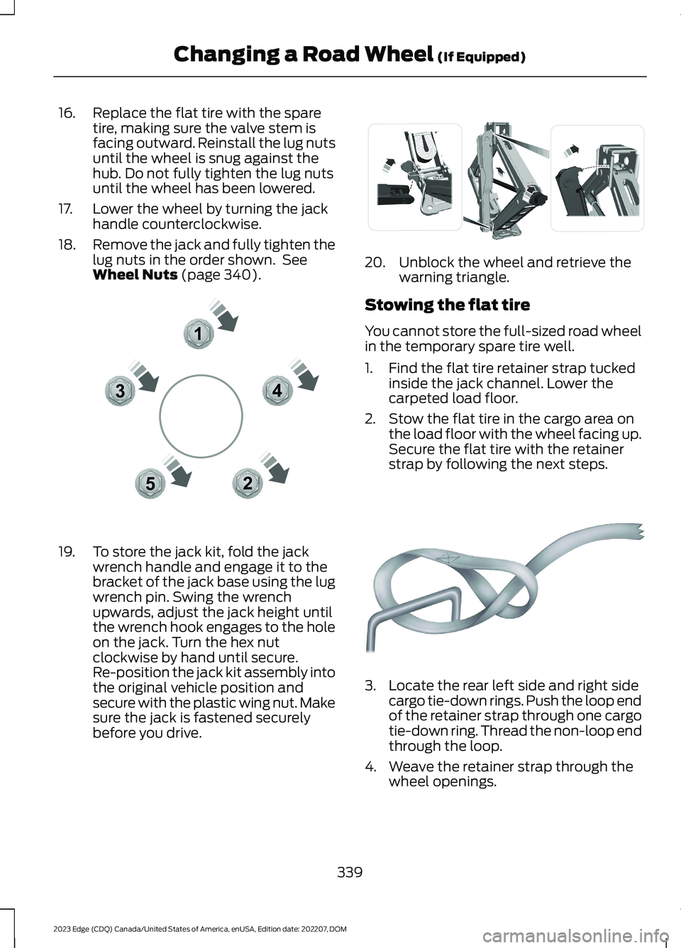FORD EDGE 2023 Owners Manual 16.Replace the flat tire with the sparetire, making sure the valve stem isfacing outward. Reinstall the lug nutsuntil the wheel is snug against thehub. Do not fully tighten the lug nutsuntil the wheel FORD EDGE 2023 Owners Manual 16.Replace the flat tire with the sparetire, making sure the valve stem isfacing outward. Reinstall the lug nutsuntil the wheel is snug against thehub. Do not fully tighten the lug nutsuntil the wheel