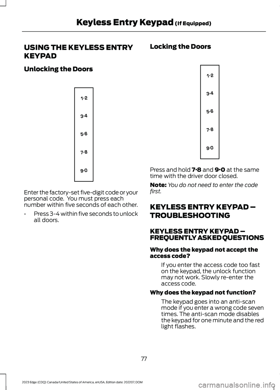FORD EDGE 2023 Owners Manual USING THE KEYLESS ENTRY
KEYPAD
Unlocking the Doors
Enter the factory-set five-digit code or yourpersonal code. You must press eachnumber within five seconds of each other.
•Press 3-4 within five se FORD EDGE 2023 Owners Manual USING THE KEYLESS ENTRY
KEYPAD
Unlocking the Doors
Enter the factory-set five-digit code or yourpersonal code. You must press eachnumber within five seconds of each other.
•Press 3-4 within five se