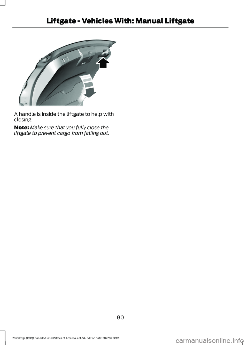 FORD EDGE 2023 Manual Online A handle is inside the liftgate to help withclosing.
Note:Make sure that you fully close theliftgate to prevent cargo from falling out.
80
2023 Edge (CDQ) Canada/United States of America, enUSA, Editi FORD EDGE 2023 Manual Online A handle is inside the liftgate to help withclosing.
Note:Make sure that you fully close theliftgate to prevent cargo from falling out.
80
2023 Edge (CDQ) Canada/United States of America, enUSA, Editi