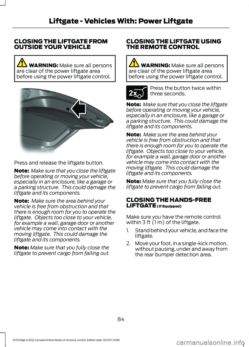 FORD EDGE 2023 User Guide CLOSING THE LIFTGATE FROMOUTSIDE YOUR VEHICLE
WARNING: Make sure all personsare clear of the power liftgate areabefore using the power liftgate control.
Press and release the liftgate button.
Note: Ma FORD EDGE 2023 User Guide CLOSING THE LIFTGATE FROMOUTSIDE YOUR VEHICLE
WARNING: Make sure all personsare clear of the power liftgate areabefore using the power liftgate control.
Press and release the liftgate button.
Note: Ma