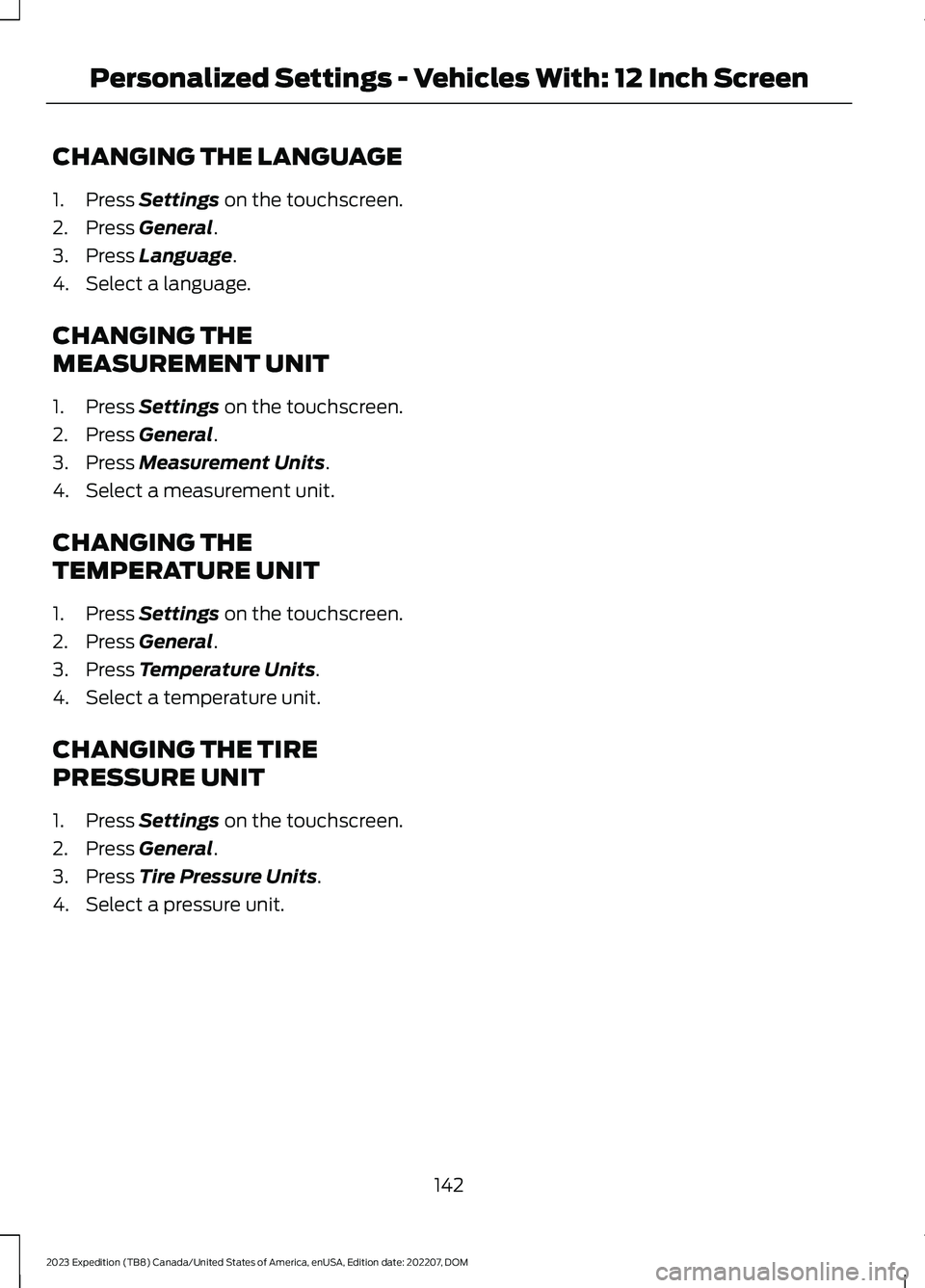 FORD EXPEDITION 2023 Owners Manual CHANGING THE LANGUAGE
1.Press Settings on the touchscreen.
2.Press General.
3.Press Language.
4.Select a language.
CHANGING THE
MEASUREMENT UNIT
1.Press Settings on the touchscreen.
2.Press General.
3 FORD EXPEDITION 2023 Owners Manual CHANGING THE LANGUAGE
1.Press Settings on the touchscreen.
2.Press General.
3.Press Language.
4.Select a language.
CHANGING THE
MEASUREMENT UNIT
1.Press Settings on the touchscreen.
2.Press General.
3
