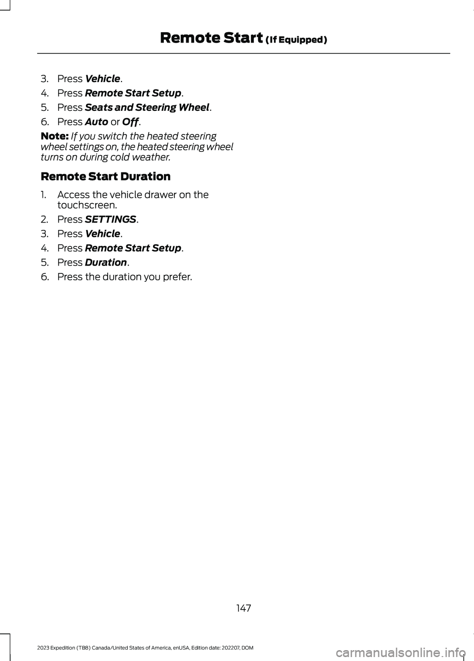 FORD EXPEDITION 2023 Owners Manual 3.Press Vehicle.
4.Press Remote Start Setup.
5.Press Seats and Steering Wheel.
6.Press Auto or Off.
Note:If you switch the heated steeringwheel settings on, the heated steering wheelturns on during co FORD EXPEDITION 2023 Owners Manual 3.Press Vehicle.
4.Press Remote Start Setup.
5.Press Seats and Steering Wheel.
6.Press Auto or Off.
Note:If you switch the heated steeringwheel settings on, the heated steering wheelturns on during co