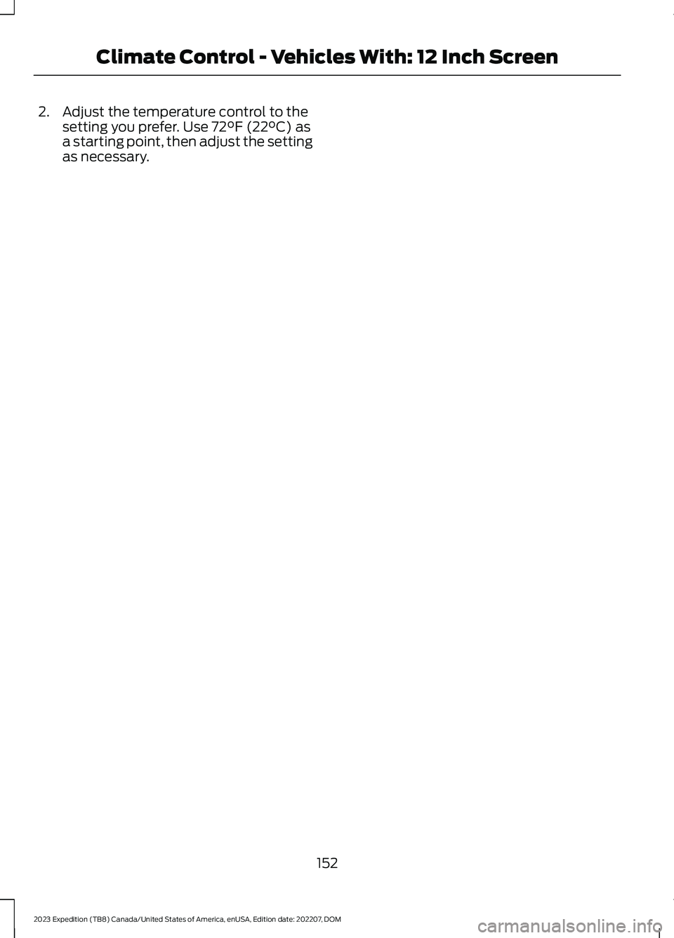 FORD EXPEDITION 2023 Owners Manual 2.Adjust the temperature control to thesetting you prefer. Use 72°F (22°C) asa starting point, then adjust the settingas necessary.
152
2023 Expedition (TB8) Canada/United States of America, enUSA, FORD EXPEDITION 2023 Owners Manual 2.Adjust the temperature control to thesetting you prefer. Use 72°F (22°C) asa starting point, then adjust the settingas necessary.
152
2023 Expedition (TB8) Canada/United States of America, enUSA,