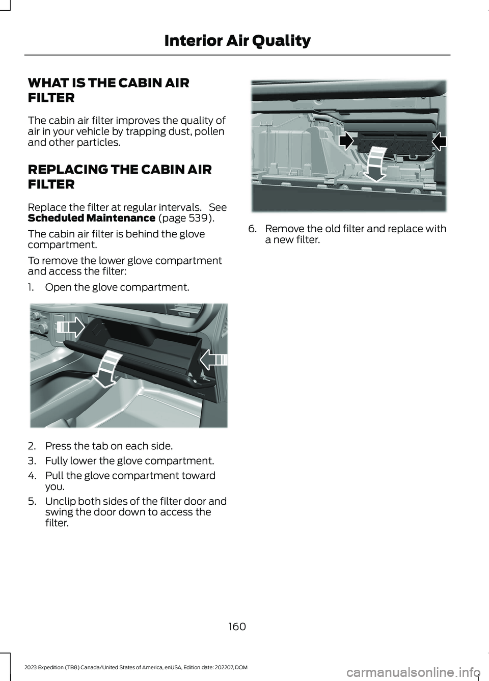 FORD EXPEDITION 2023 Owners Manual WHAT IS THE CABIN AIR
FILTER
The cabin air filter improves the quality ofair in your vehicle by trapping dust, pollenand other particles.
REPLACING THE CABIN AIR
FILTER
Replace the filter at regular i FORD EXPEDITION 2023 Owners Manual WHAT IS THE CABIN AIR
FILTER
The cabin air filter improves the quality ofair in your vehicle by trapping dust, pollenand other particles.
REPLACING THE CABIN AIR
FILTER
Replace the filter at regular i