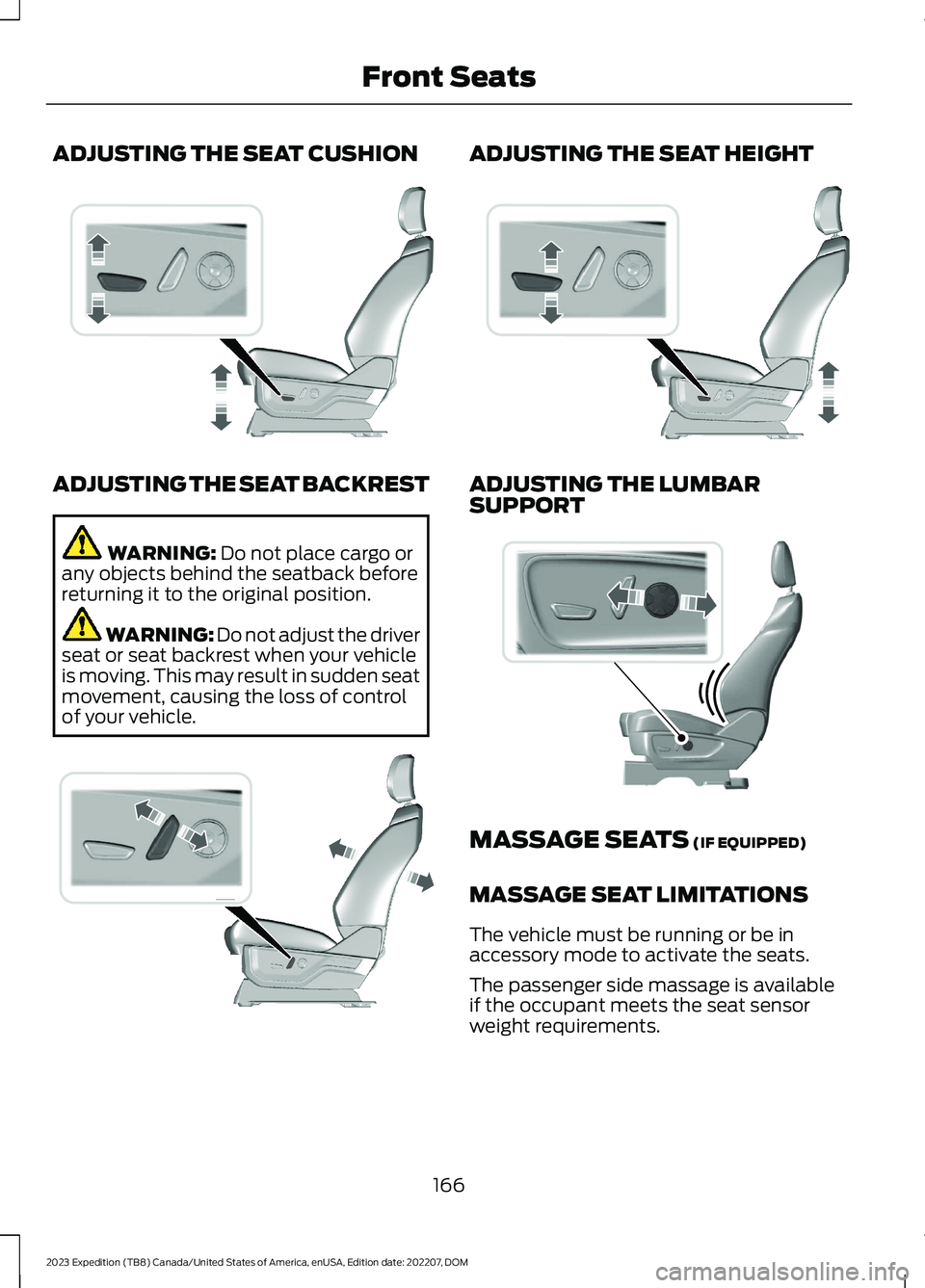 FORD EXPEDITION 2023 Owners Manual ADJUSTING THE SEAT CUSHION
ADJUSTING THE SEAT BACKREST
WARNING: Do not place cargo orany objects behind the seatback beforereturning it to the original position.
WARNING: Do not adjust the driverseat FORD EXPEDITION 2023 Owners Manual ADJUSTING THE SEAT CUSHION
ADJUSTING THE SEAT BACKREST
WARNING: Do not place cargo orany objects behind the seatback beforereturning it to the original position.
WARNING: Do not adjust the driverseat