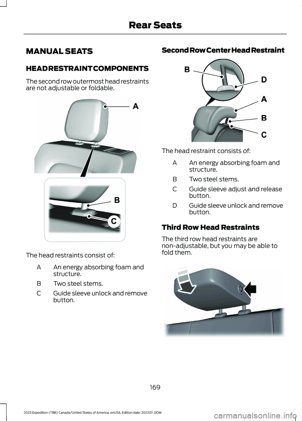 FORD EXPEDITION 2023 Owners Manual MANUAL SEATS
HEAD RESTRAINT COMPONENTS
The second row outermost head restraintsare not adjustable or foldable.
The head restraints consist of:
An energy absorbing foam andstructure.A
Two steel stems.B FORD EXPEDITION 2023 Owners Manual MANUAL SEATS
HEAD RESTRAINT COMPONENTS
The second row outermost head restraintsare not adjustable or foldable.
The head restraints consist of:
An energy absorbing foam andstructure.A
Two steel stems.B