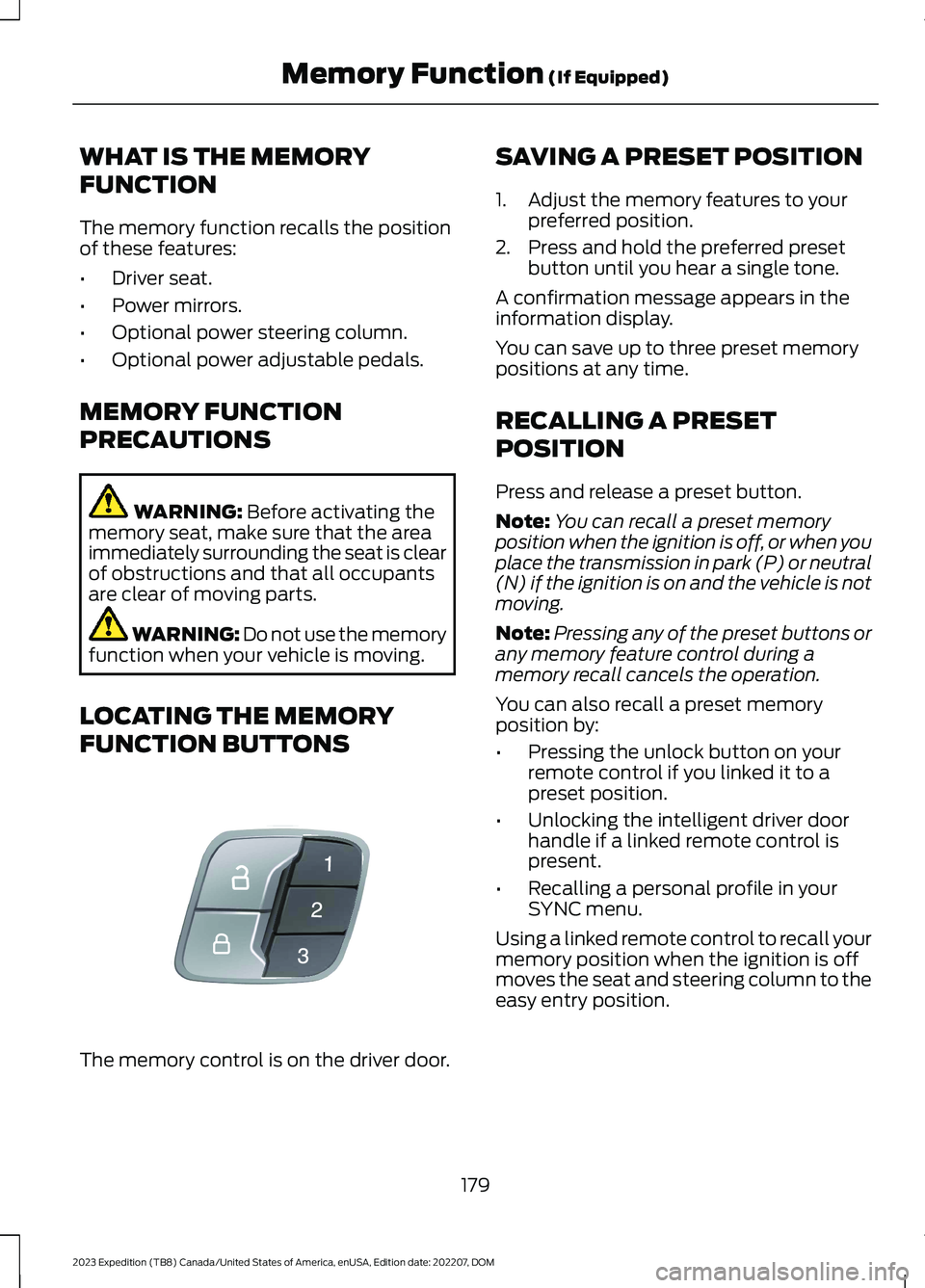 FORD EXPEDITION 2023 Owners Manual WHAT IS THE MEMORY
FUNCTION
The memory function recalls the positionof these features:
•Driver seat.
•Power mirrors.
•Optional power steering column.
•Optional power adjustable pedals.
MEMORY FORD EXPEDITION 2023 Owners Manual WHAT IS THE MEMORY
FUNCTION
The memory function recalls the positionof these features:
•Driver seat.
•Power mirrors.
•Optional power steering column.
•Optional power adjustable pedals.
MEMORY