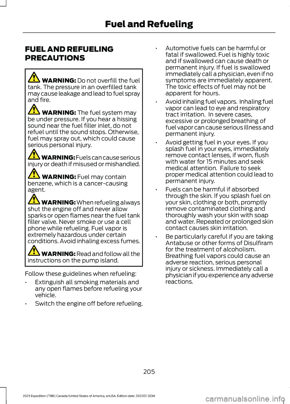 FORD EXPEDITION 2023 Owners Manual FUEL AND REFUELING
PRECAUTIONS
WARNING: Do not overfill the fueltank. The pressure in an overfilled tankmay cause leakage and lead to fuel sprayand fire.
WARNING: The fuel system maybe under pressure. FORD EXPEDITION 2023 Owners Manual FUEL AND REFUELING
PRECAUTIONS
WARNING: Do not overfill the fueltank. The pressure in an overfilled tankmay cause leakage and lead to fuel sprayand fire.
WARNING: The fuel system maybe under pressure.