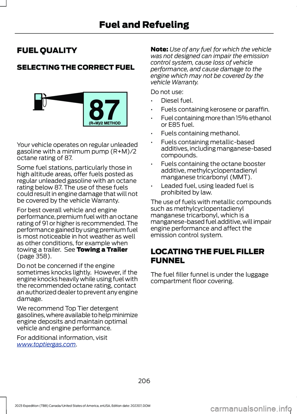 FORD EXPEDITION 2023 Owners Manual FUEL QUALITY
SELECTING THE CORRECT FUEL
Your vehicle operates on regular unleadedgasoline with a minimum pump (R+M)/2octane rating of 87.
Some fuel stations, particularly those inhigh altitude areas, FORD EXPEDITION 2023 Owners Manual FUEL QUALITY
SELECTING THE CORRECT FUEL
Your vehicle operates on regular unleadedgasoline with a minimum pump (R+M)/2octane rating of 87.
Some fuel stations, particularly those inhigh altitude areas,