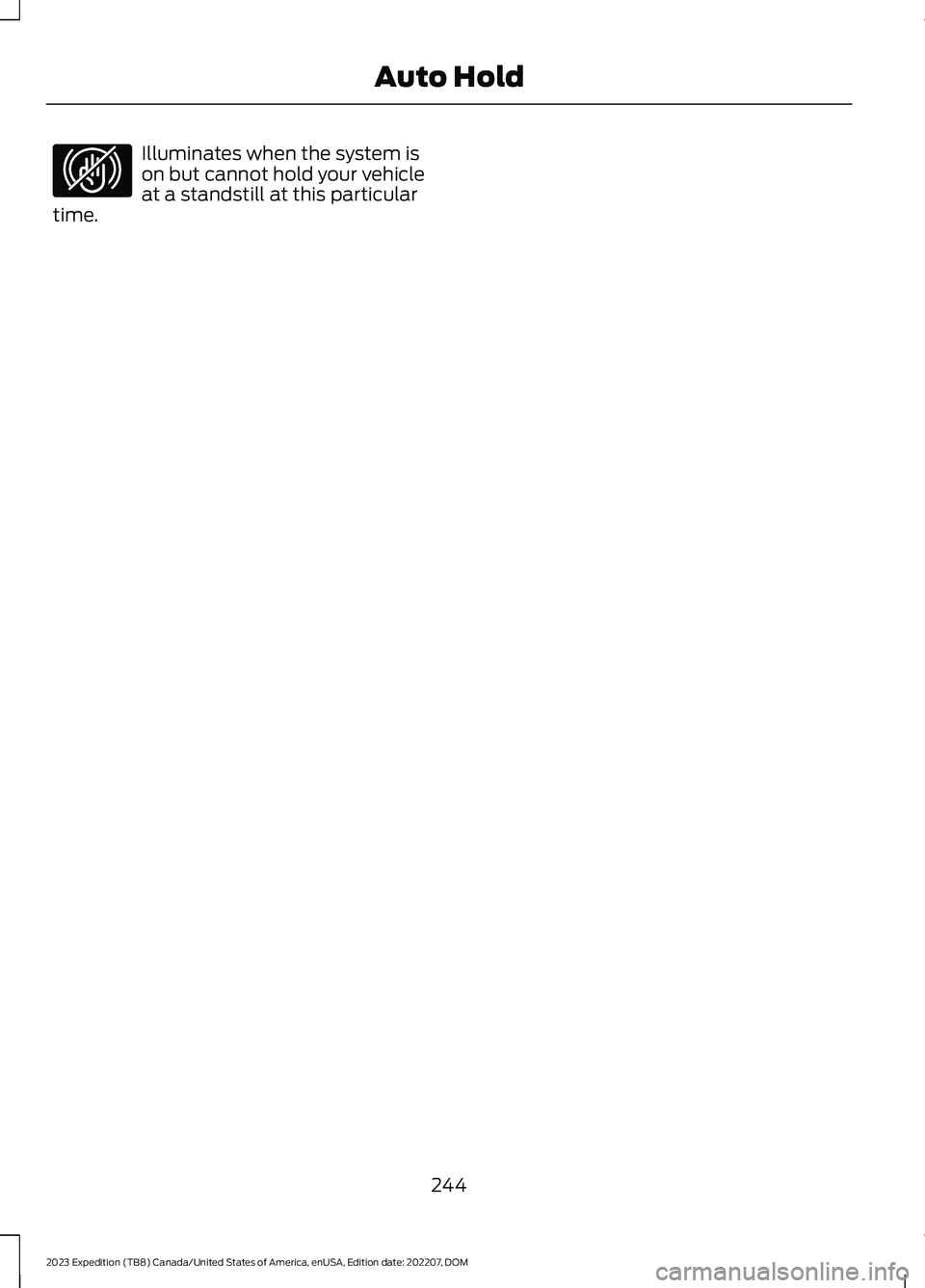 FORD EXPEDITION 2023 Owners Manual Illuminates when the system ison but cannot hold your vehicleat a standstill at this particulartime.
244
2023 Expedition (TB8) Canada/United States of America, enUSA, Edition date: 202207, DOMAuto Hol FORD EXPEDITION 2023 Owners Manual Illuminates when the system ison but cannot hold your vehicleat a standstill at this particulartime.
244
2023 Expedition (TB8) Canada/United States of America, enUSA, Edition date: 202207, DOMAuto Hol