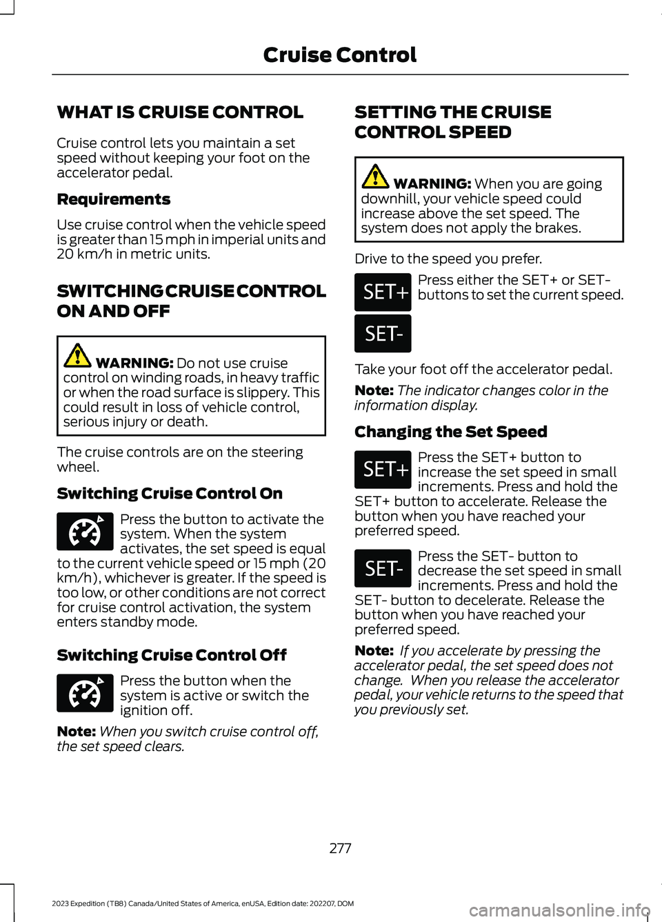 FORD EXPEDITION 2023 Owners Manual WHAT IS CRUISE CONTROL
Cruise control lets you maintain a setspeed without keeping your foot on theaccelerator pedal.
Requirements
Use cruise control when the vehicle speedis greater than 15 mph in im FORD EXPEDITION 2023 Owners Manual WHAT IS CRUISE CONTROL
Cruise control lets you maintain a setspeed without keeping your foot on theaccelerator pedal.
Requirements
Use cruise control when the vehicle speedis greater than 15 mph in im