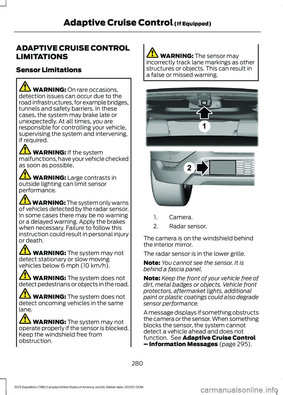 FORD EXPEDITION 2023 Owners Manual ADAPTIVE CRUISE CONTROL
LIMITATIONS
Sensor Limitations
WARNING: On rare occasions,detection issues can occur due to theroad infrastructures, for example bridges,tunnels and safety barriers. In theseca FORD EXPEDITION 2023 Owners Manual ADAPTIVE CRUISE CONTROL
LIMITATIONS
Sensor Limitations
WARNING: On rare occasions,detection issues can occur due to theroad infrastructures, for example bridges,tunnels and safety barriers. In theseca