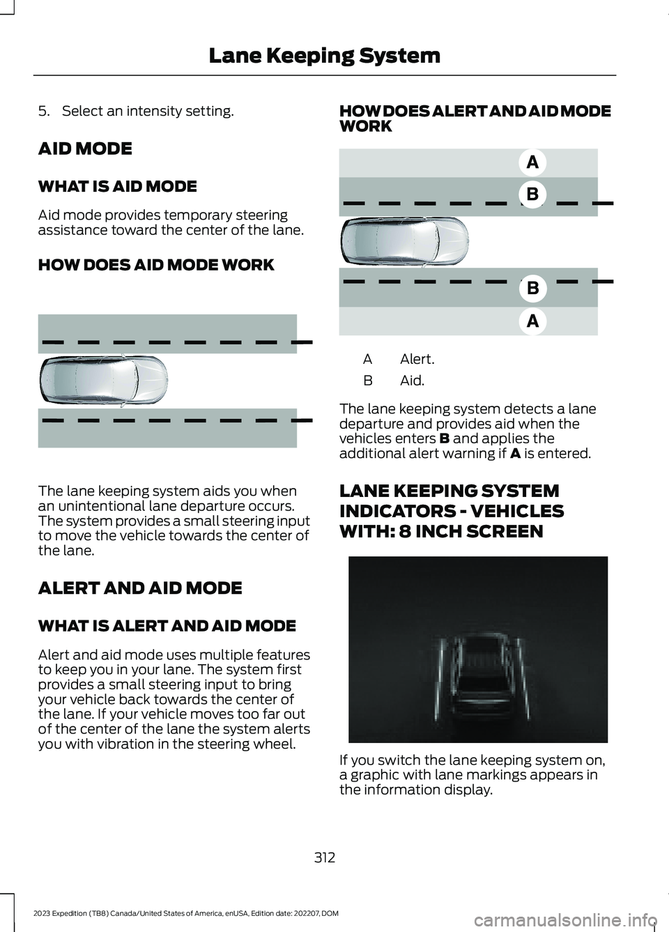 FORD EXPEDITION 2023 Owners Manual 5.Select an intensity setting.
AID MODE
WHAT IS AID MODE
Aid mode provides temporary steeringassistance toward the center of the lane.
HOW DOES AID MODE WORK
The lane keeping system aids you whenan un FORD EXPEDITION 2023 Owners Manual 5.Select an intensity setting.
AID MODE
WHAT IS AID MODE
Aid mode provides temporary steeringassistance toward the center of the lane.
HOW DOES AID MODE WORK
The lane keeping system aids you whenan un