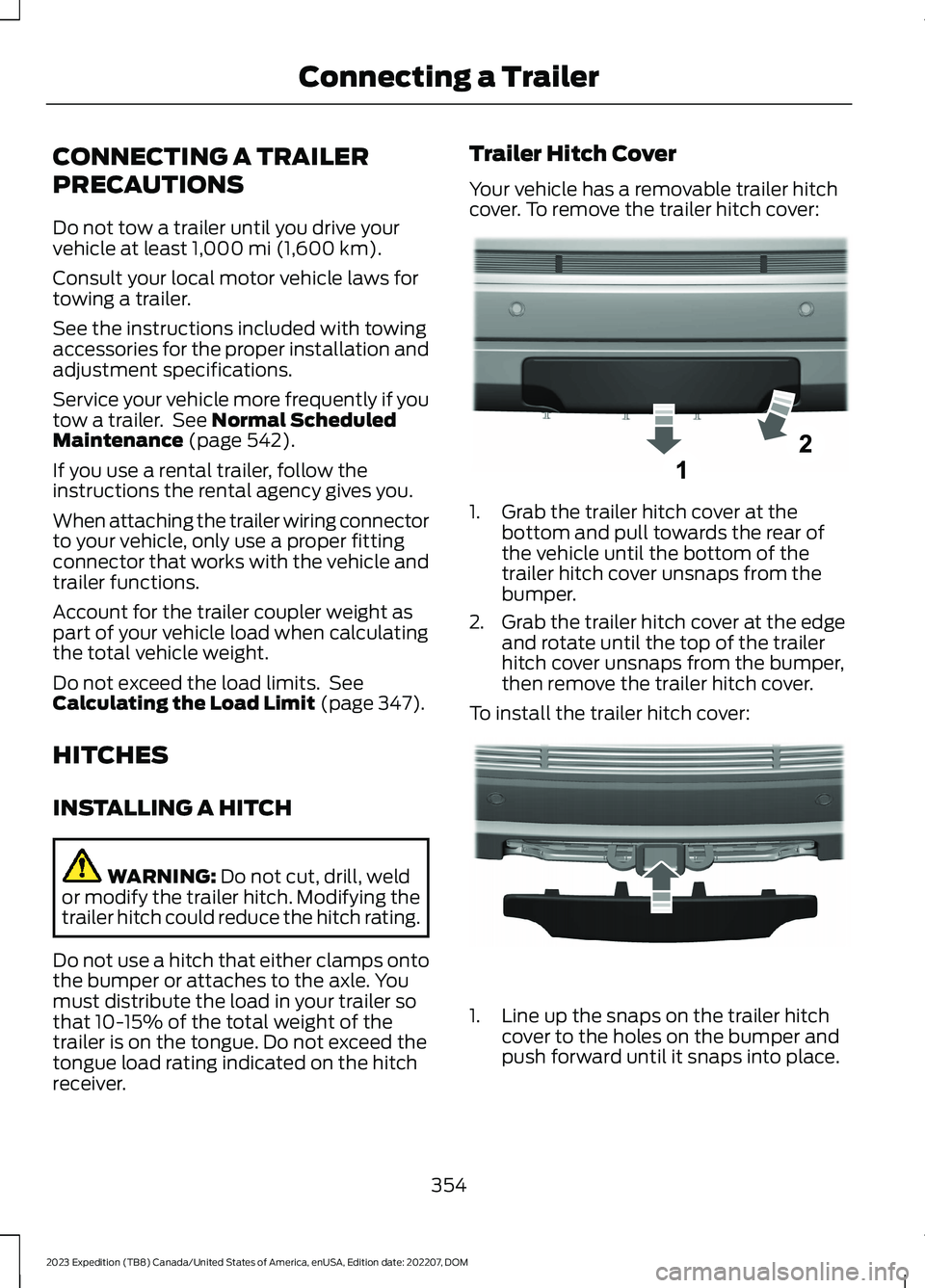 FORD EXPEDITION 2023 Owners Manual CONNECTING A TRAILER
PRECAUTIONS
Do not tow a trailer until you drive yourvehicle at least 1,000 mi (1,600 km).
Consult your local motor vehicle laws fortowing a trailer.
See the instructions included FORD EXPEDITION 2023 Owners Manual CONNECTING A TRAILER
PRECAUTIONS
Do not tow a trailer until you drive yourvehicle at least 1,000 mi (1,600 km).
Consult your local motor vehicle laws fortowing a trailer.
See the instructions included