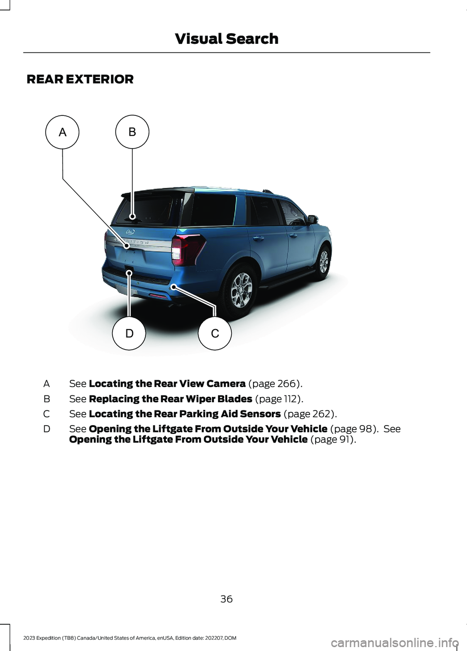 FORD EXPEDITION 2023 Owners Guide REAR EXTERIOR
See Locating the Rear View Camera (page 266).A
See Replacing the Rear Wiper Blades (page 112).B
See Locating the Rear Parking Aid Sensors (page 262).C
See Opening the Liftgate From Outsi