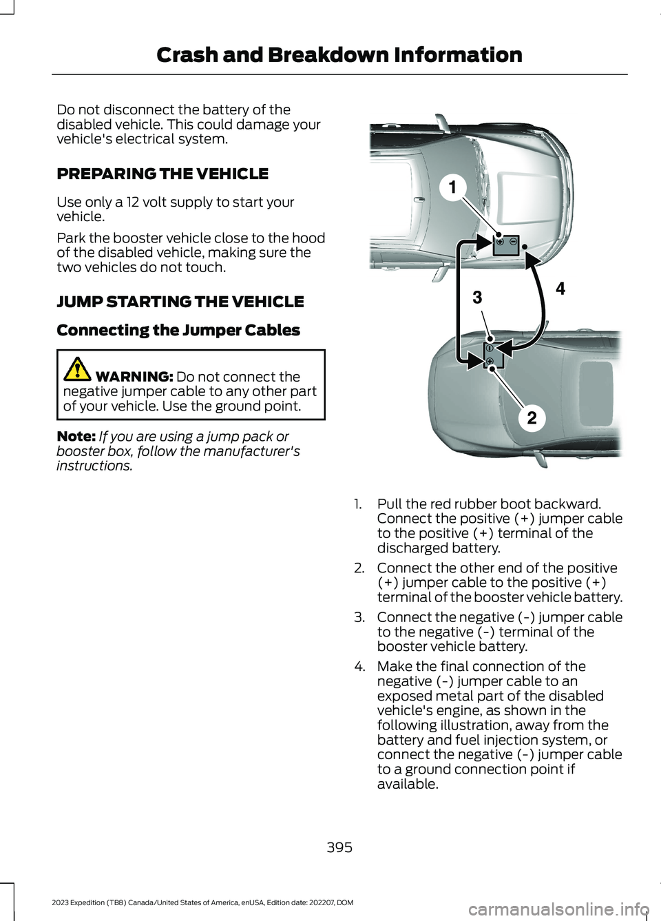 FORD EXPEDITION 2023  Owners Manual Do not disconnect the battery of thedisabled vehicle. This could damage yourvehicle's electrical system.
PREPARING THE VEHICLE
Use only a 12 volt supply to start yourvehicle.
Park the booster vehi