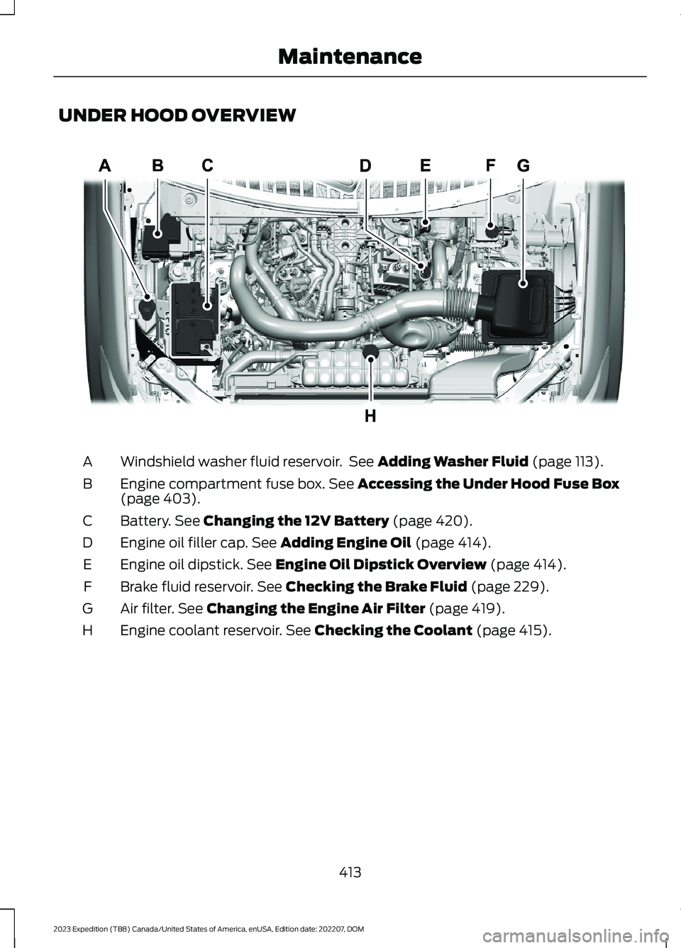 FORD EXPEDITION 2023 Owners Manual UNDER HOOD OVERVIEW
Windshield washer fluid reservoir. See Adding Washer Fluid (page 113).A
Engine compartment fuse box. See Accessing the Under Hood Fuse Box(page 403).B
Battery. See Changing the 12V FORD EXPEDITION 2023 Owners Manual UNDER HOOD OVERVIEW
Windshield washer fluid reservoir. See Adding Washer Fluid (page 113).A
Engine compartment fuse box. See Accessing the Under Hood Fuse Box(page 403).B
Battery. See Changing the 12V
