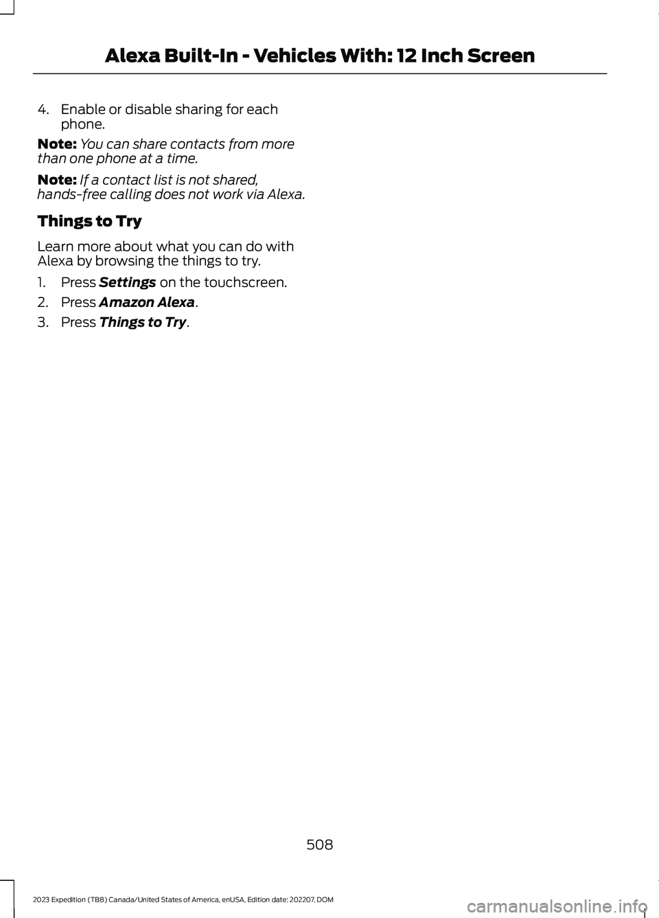FORD EXPEDITION 2023 Owners Manual 4.Enable or disable sharing for eachphone.
Note:You can share contacts from morethan one phone at a time.
Note:If a contact list is not shared,hands-free calling does not work via Alexa.
Things to Try FORD EXPEDITION 2023 Owners Manual 4.Enable or disable sharing for eachphone.
Note:You can share contacts from morethan one phone at a time.
Note:If a contact list is not shared,hands-free calling does not work via Alexa.
Things to Try