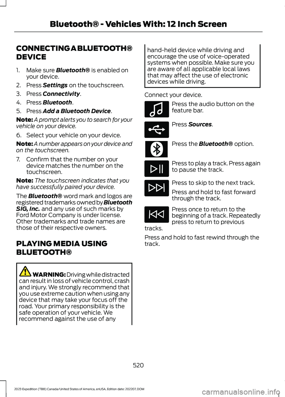 FORD EXPEDITION 2023 Owners Manual CONNECTING A BLUETOOTH®
DEVICE
1.Make sure Bluetooth® is enabled onyour device.
2.Press Settings on the touchscreen.
3.Press Connectivity.
4.Press Bluetooth.
5.Press Add a Bluetooth Device.
Note:A p FORD EXPEDITION 2023 Owners Manual CONNECTING A BLUETOOTH®
DEVICE
1.Make sure Bluetooth® is enabled onyour device.
2.Press Settings on the touchscreen.
3.Press Connectivity.
4.Press Bluetooth.
5.Press Add a Bluetooth Device.
Note:A p