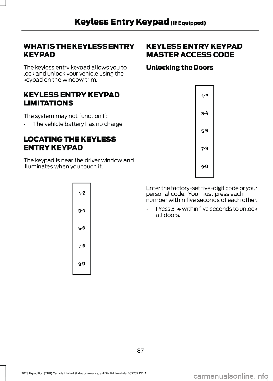 FORD EXPEDITION 2023 Owners Manual WHAT IS THE KEYLESS ENTRY
KEYPAD
The keyless entry keypad allows you tolock and unlock your vehicle using thekeypad on the window trim.
KEYLESS ENTRY KEYPAD
LIMITATIONS
The system may not function if: FORD EXPEDITION 2023 Owners Manual WHAT IS THE KEYLESS ENTRY
KEYPAD
The keyless entry keypad allows you tolock and unlock your vehicle using thekeypad on the window trim.
KEYLESS ENTRY KEYPAD
LIMITATIONS
The system may not function if: