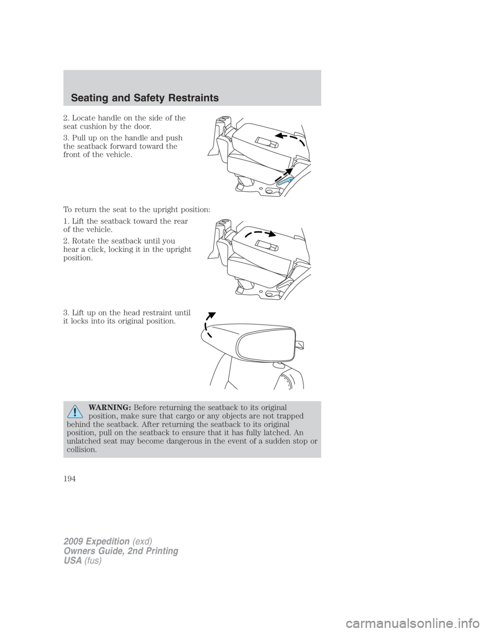 FORD EXPEDITION EL 2009 Owners Manual 2. Locate handle on the side of the
seat cushion by the door.
3. Pull up on the handle and push
the seatback forward toward the
front of the vehicle.
To return the seat to the upright position:
1. Lif FORD EXPEDITION EL 2009 Owners Manual 2. Locate handle on the side of the
seat cushion by the door.
3. Pull up on the handle and push
the seatback forward toward the
front of the vehicle.
To return the seat to the upright position:
1. Lif
