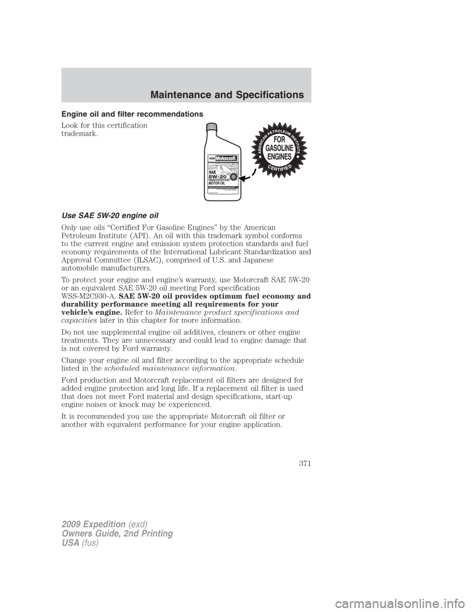 FORD EXPEDITION EL 2009 Owners Manual Engine oil and filter recommendations
Look for this certification
trademark.
Use SAE 5W-20 engine oil
Only use oils “Certified For Gasoline Engines” by the American
Petroleum Institute (API). An o FORD EXPEDITION EL 2009 Owners Manual Engine oil and filter recommendations
Look for this certification
trademark.
Use SAE 5W-20 engine oil
Only use oils “Certified For Gasoline Engines” by the American
Petroleum Institute (API). An o