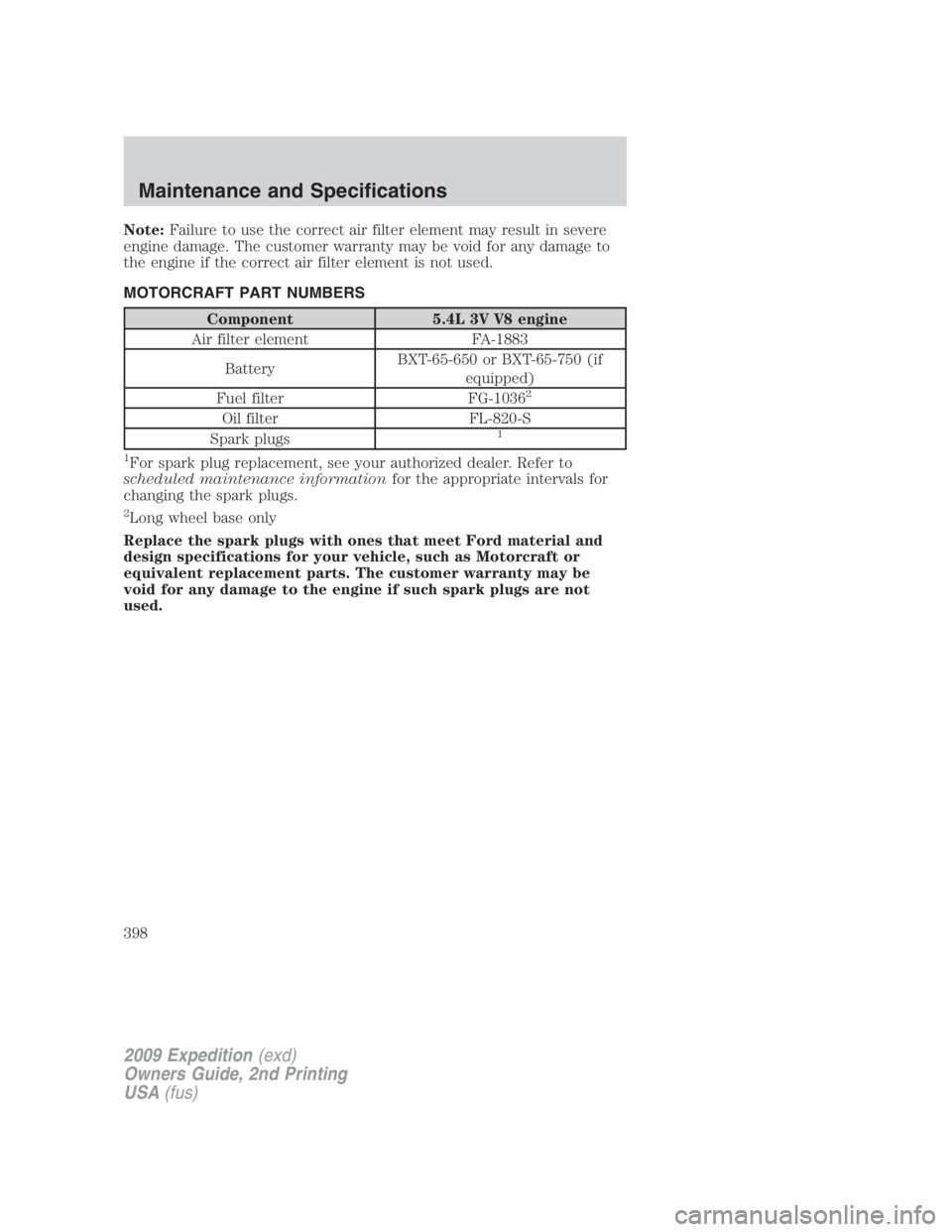 FORD EXPEDITION EL 2009  Owners Manual Note: Failure to use the correct air filter element may result in severe
engine damage. The customer warranty may be void for any damage to
the engine if the correct air filter element is not used.
MO